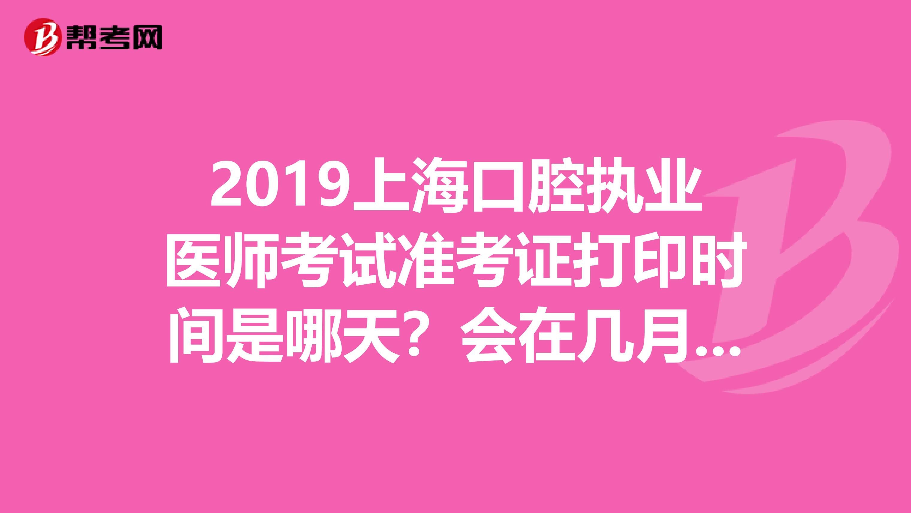 2019上海口腔执业医师考试准考证打印时间是哪天？会在几月份？