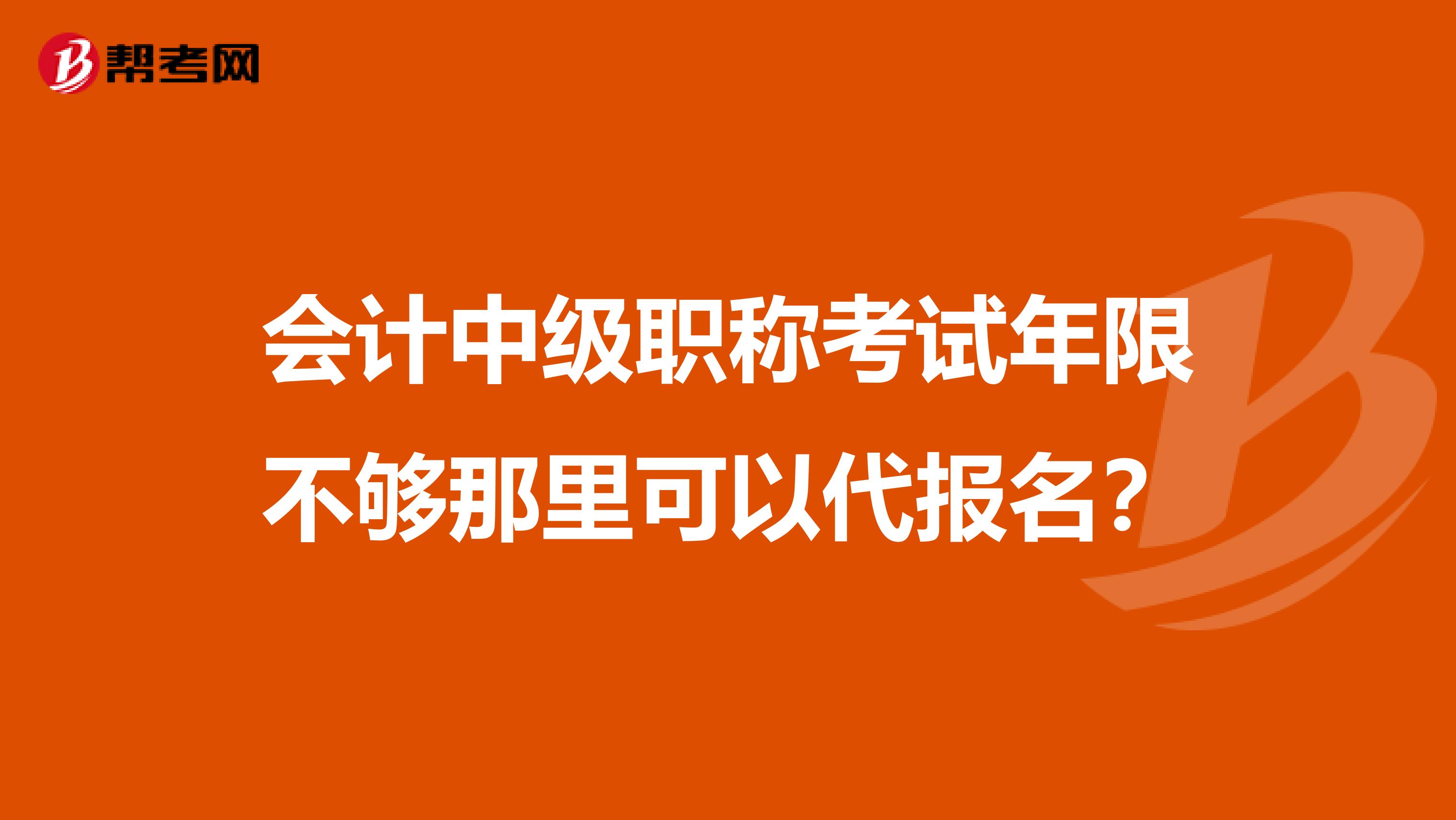 会计中级职称考试年限不够那里可以代报名？