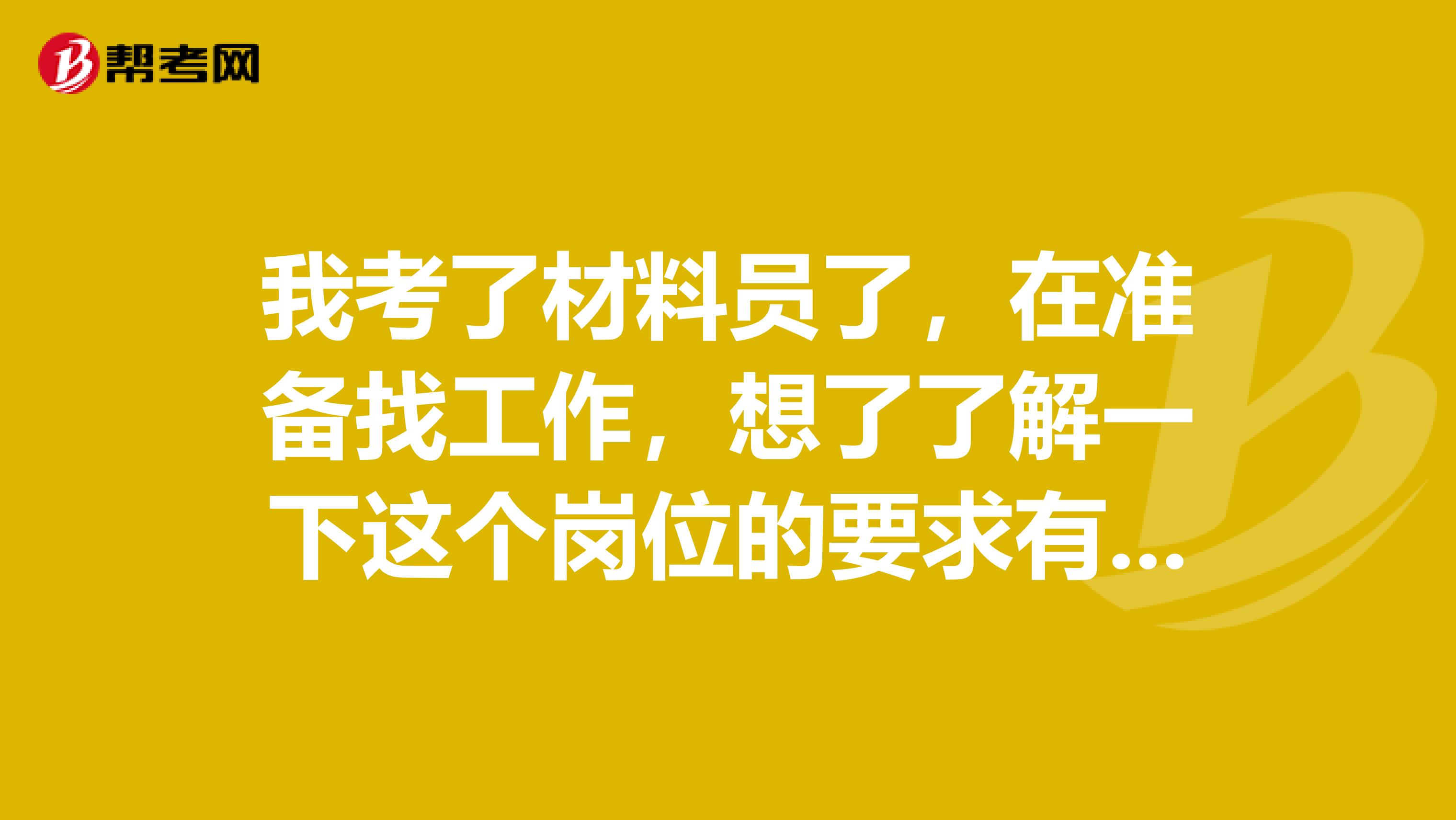 我考了材料员了，在准备找工作，想了了解一下这个岗位的要求有哪些？