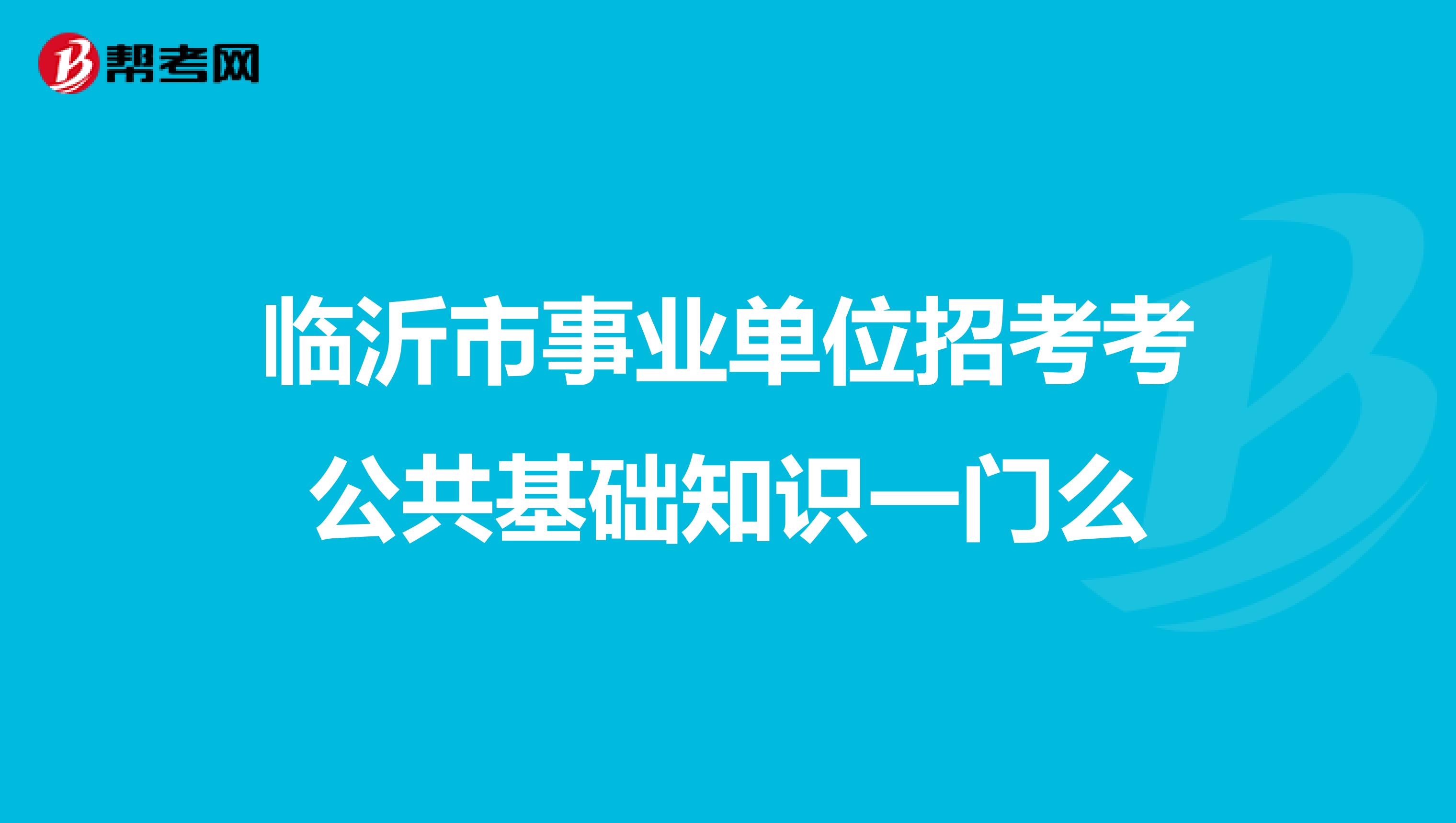 临沂市事业单位招考考公共基础知识一门么