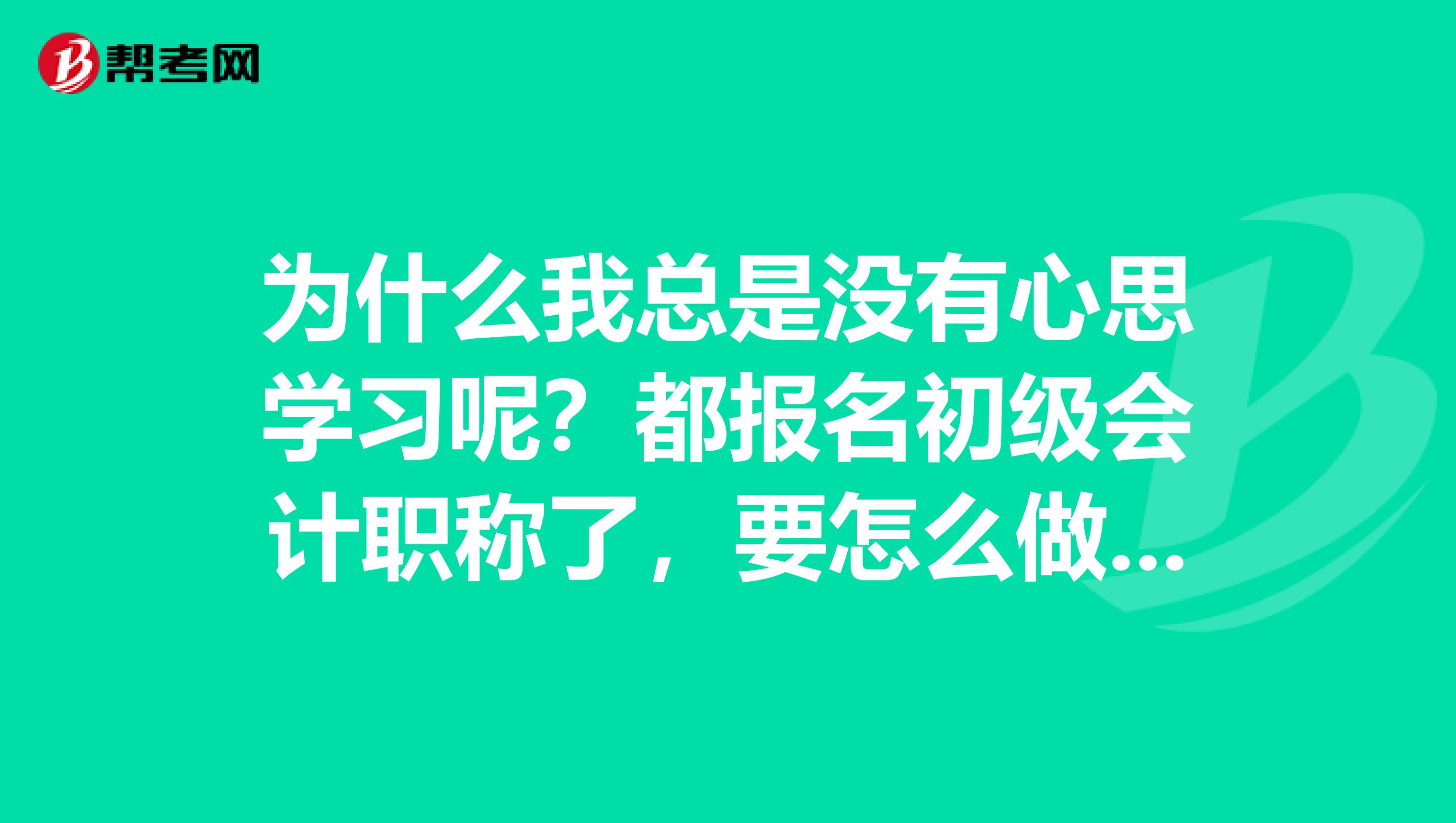 为什么我总是没有心思学习呢？都报名初级会计职称了，要怎么做才好呢？