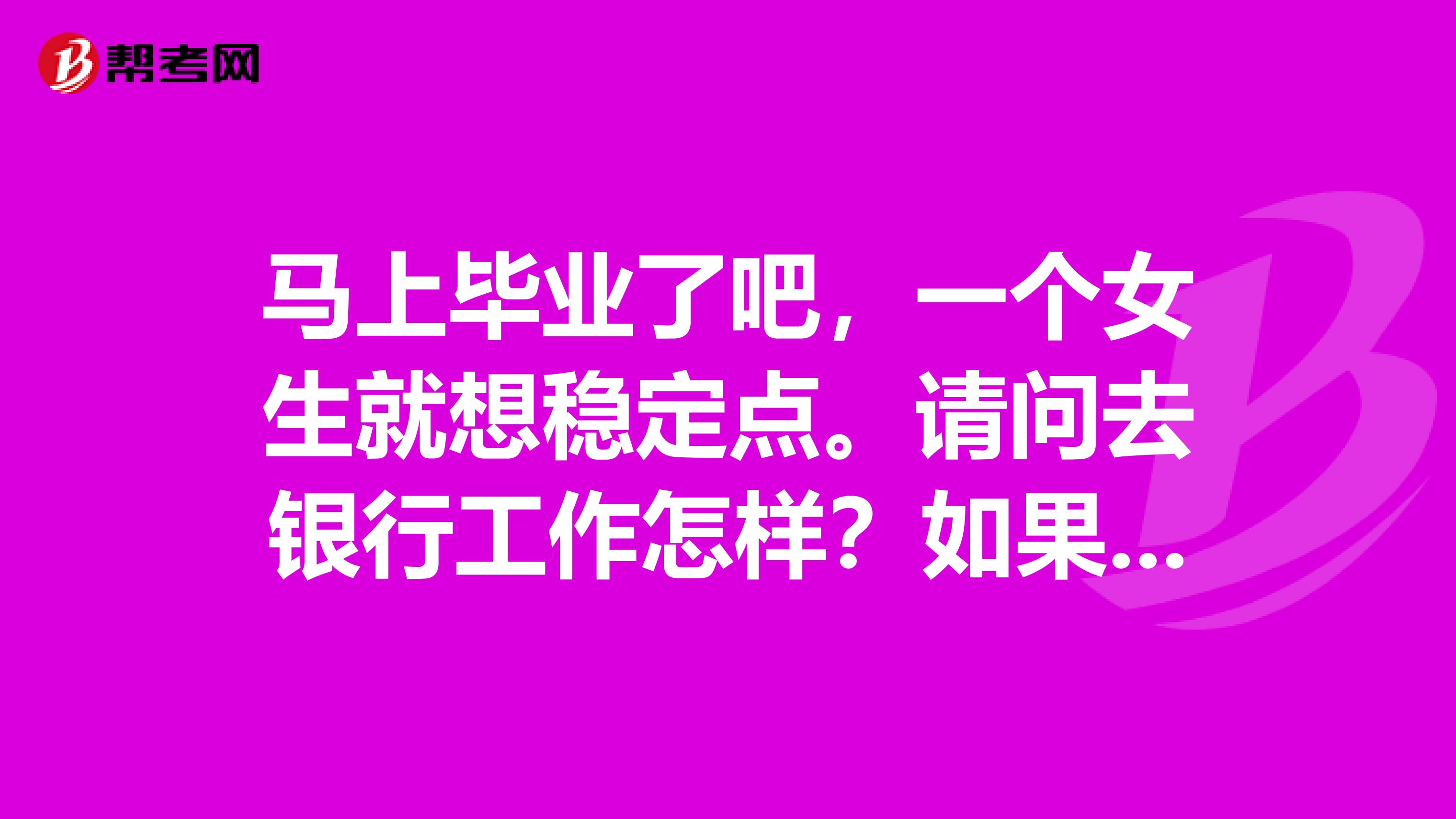 马上毕业了吧，一个女生就想稳定点。请问去银行工作怎样？如果参加重庆三峡银行的校园招聘，那要怎么准备啊？