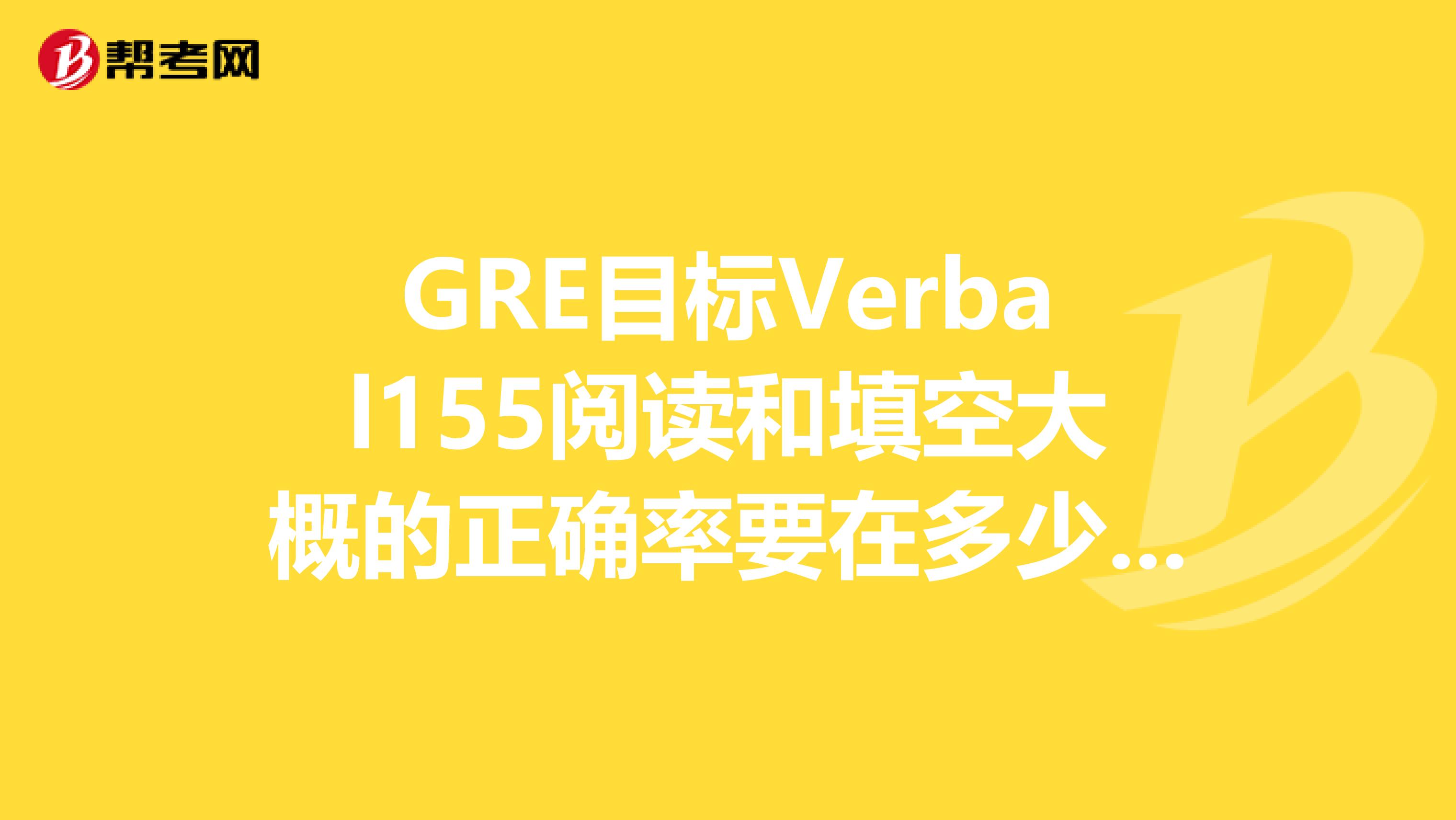 GRE目标Verbal155阅读和填空大概的正确率要在多少左右?
