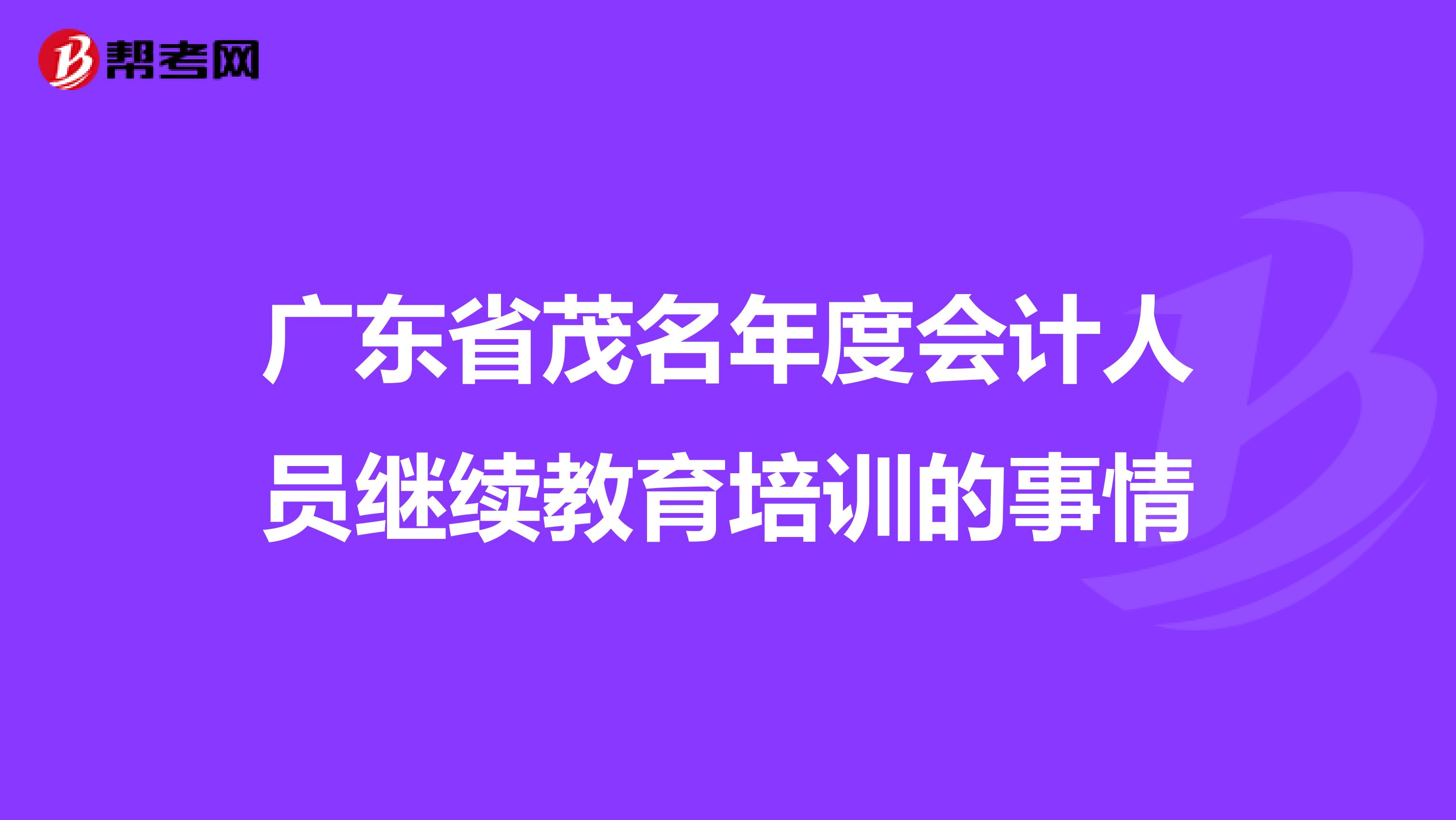 广东省茂名年度会计人员继续教育培训的事情