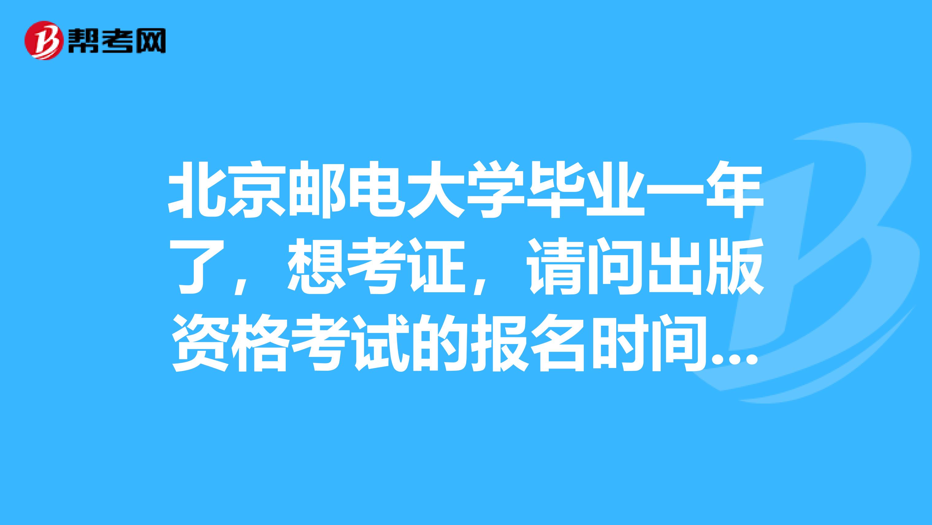 北京邮电大学毕业一年了,想考证,请问出版资格考试的报名时间在什么时候?