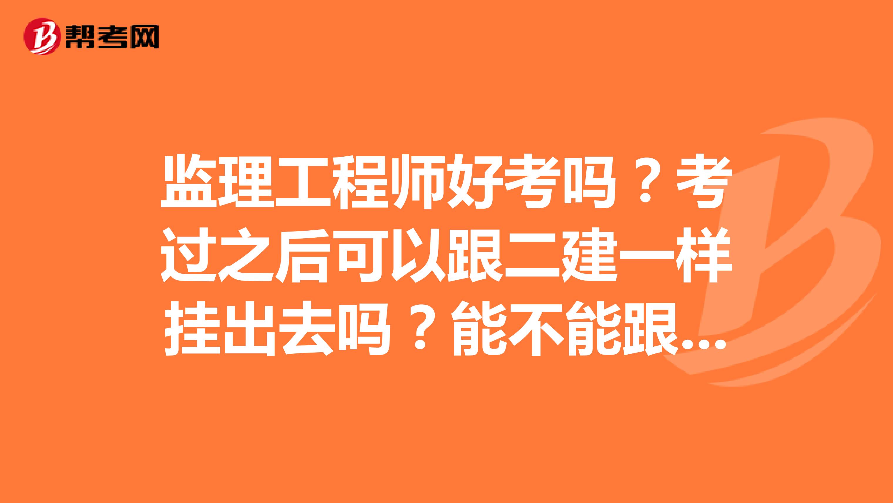 监理工程师好考吗?考过之后可以跟二建一样挂出去吗?能不能跟二建分开兼职?