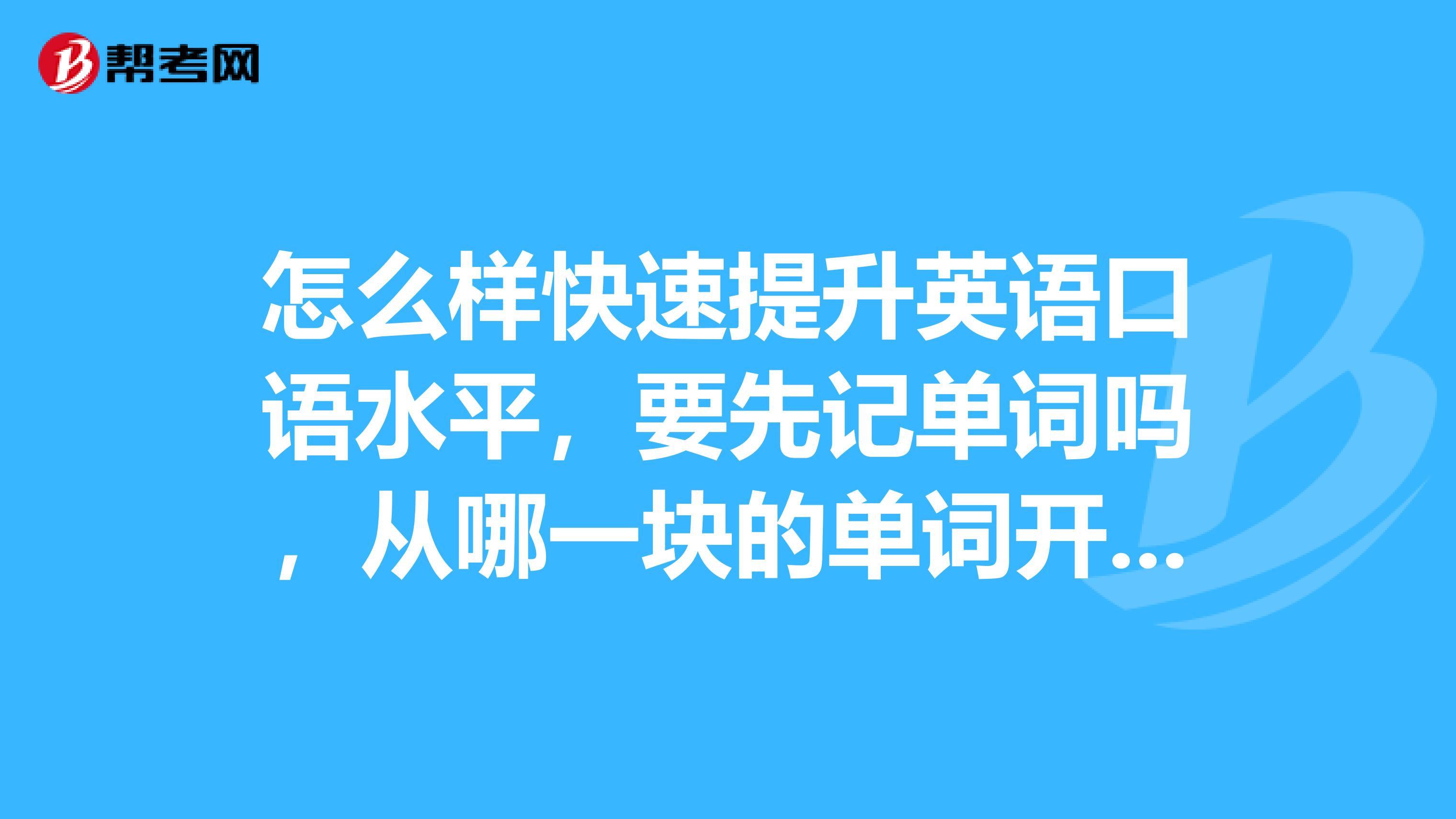 怎麼樣快速提升英語口語水平,要先記單詞嗎,從哪一塊的單詞開始呢