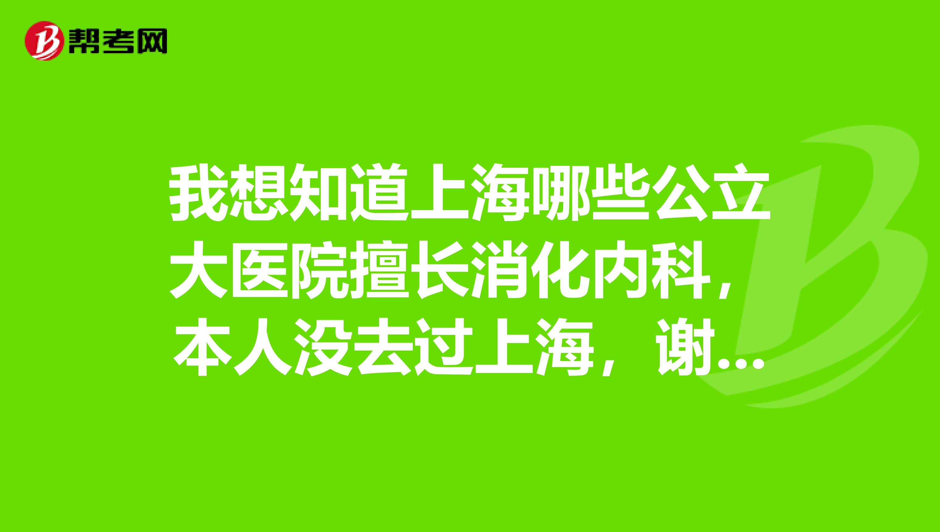 我想知道上海哪些公立大医院擅长消化内科,本人没去过上海,谢谢大家的帮忙