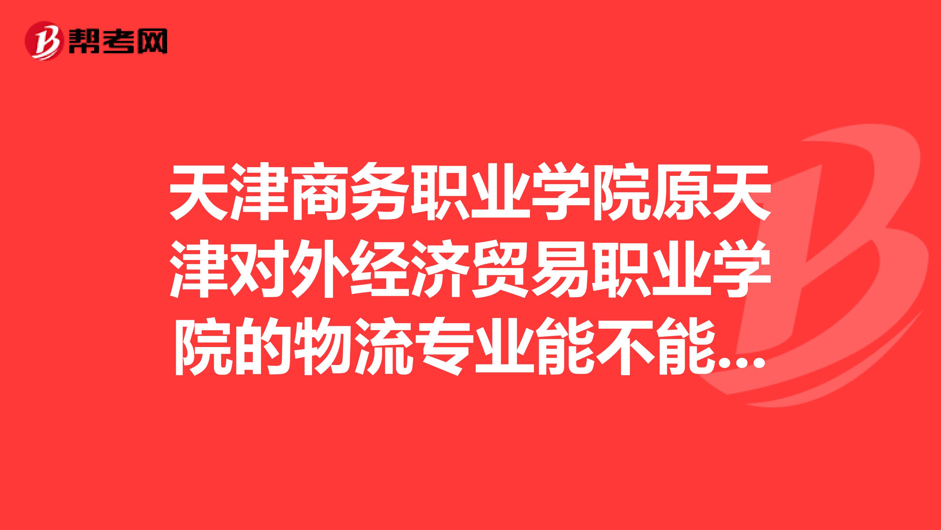 天津商务职业学院原天津对外经济贸易职业学院的物流专业能不能升本越具体越好