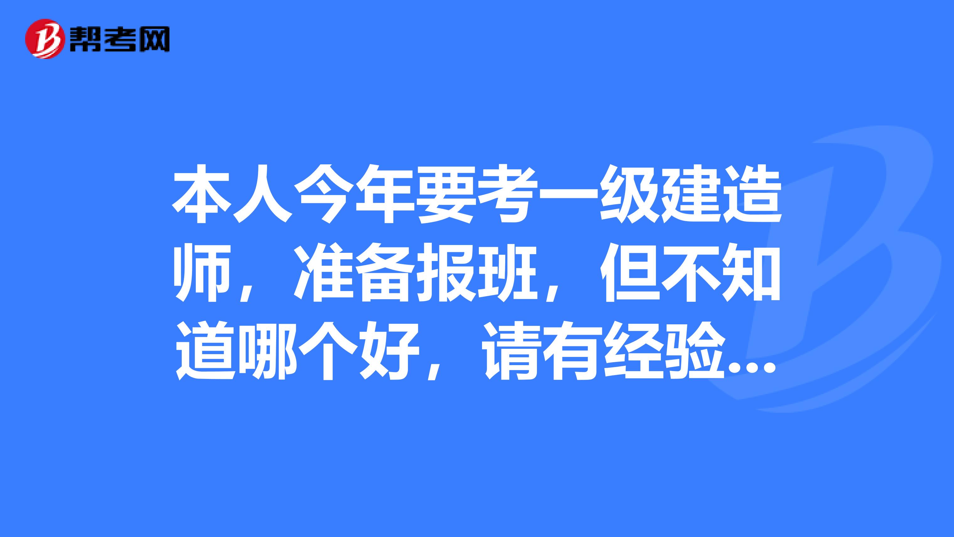 本人今年要考一级建造师，准备报班，但不知道哪个好，请有经验的哥哥姐姐给予指导