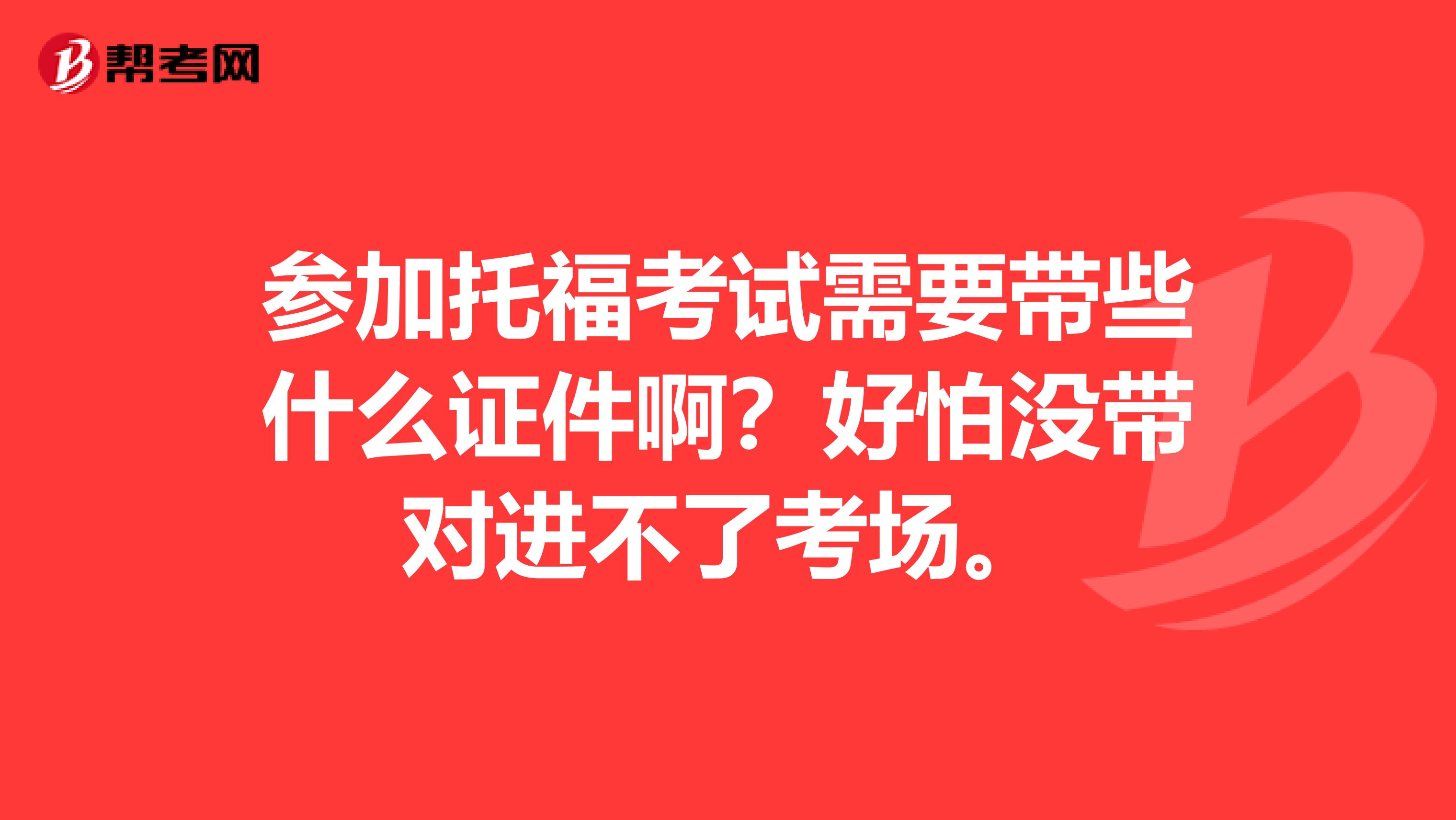 参加托福考试需要带些什么证件啊?好怕没带对进不了考场。