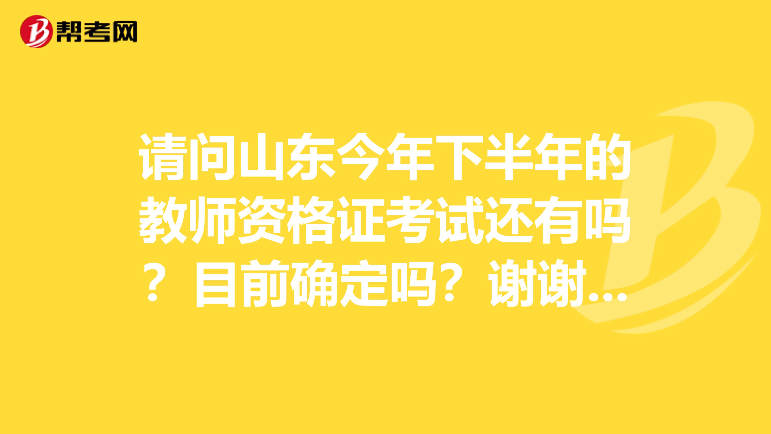 请问山东今年下半年的教师资格证考试还有吗？目前确定吗？谢谢老师。