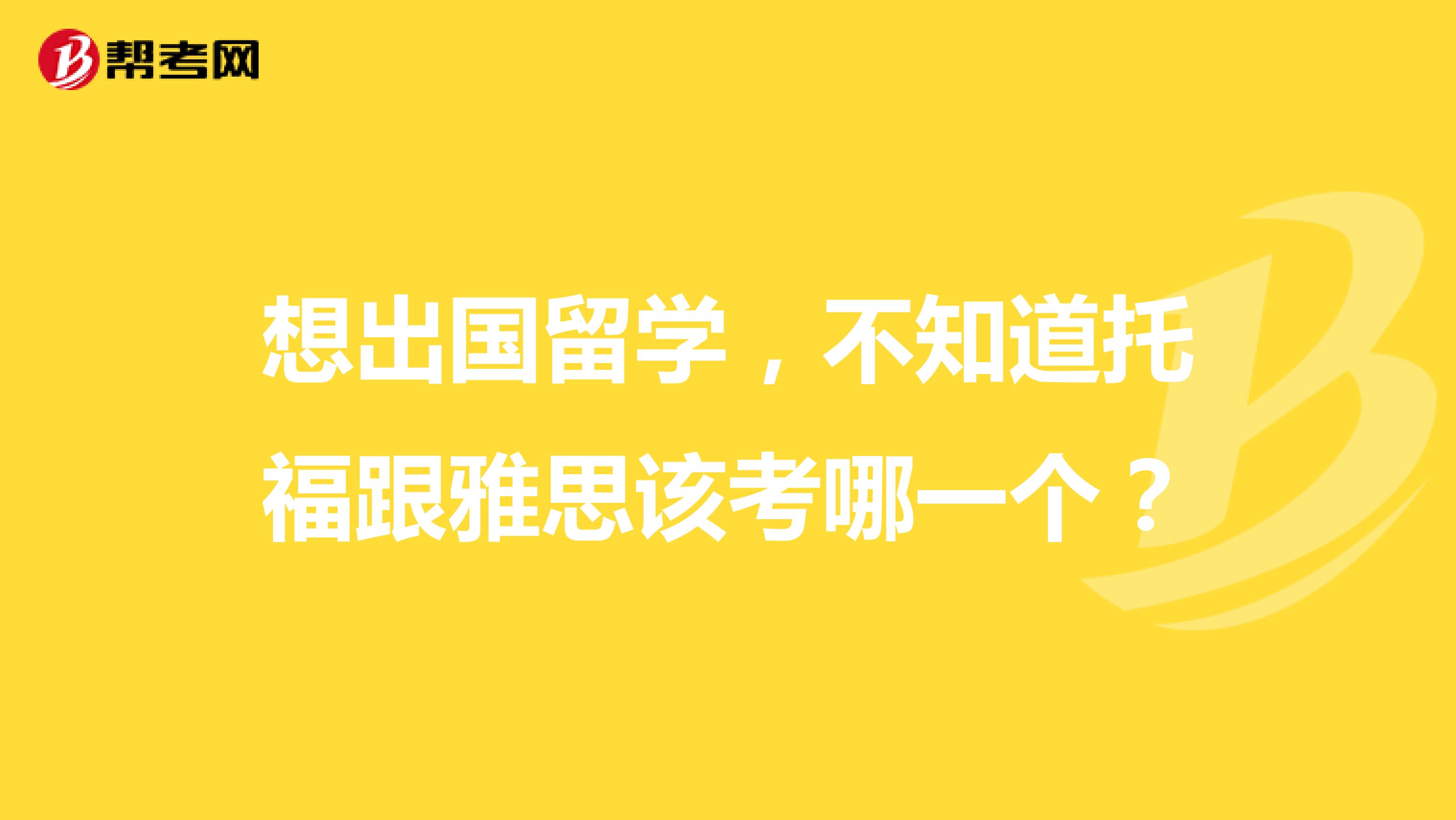 想出国留学,不知道托福跟雅思该考哪一个?