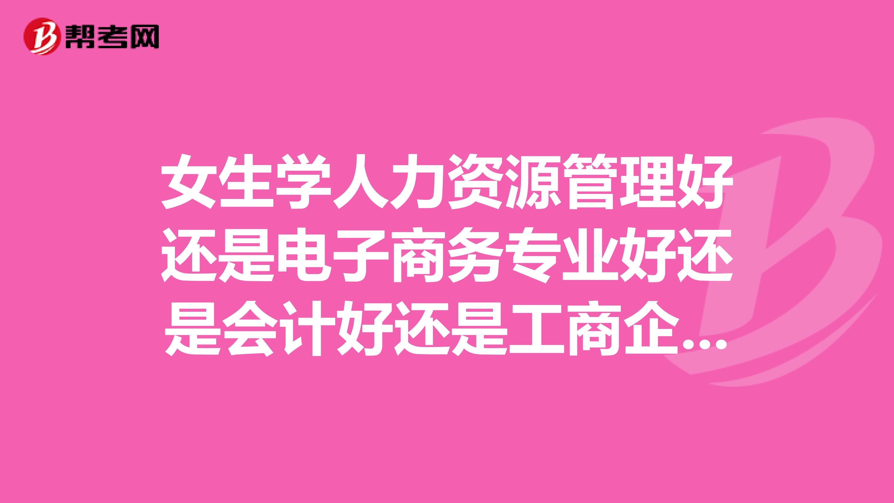 女生学人力资源管理好还是电子商务专业好还是会计好还是工商企业管理好?急