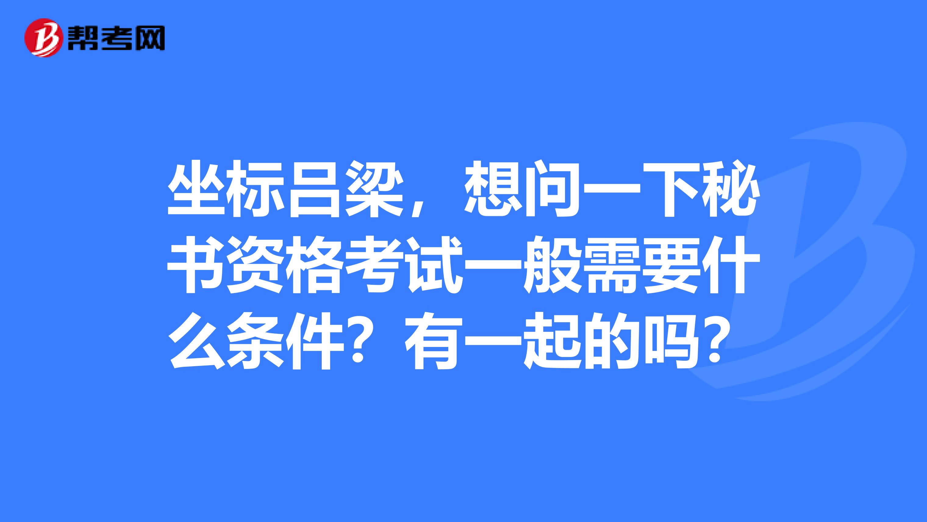 坐标吕梁,想问一下秘书资格考试一般需要什么条件?有一起的吗?