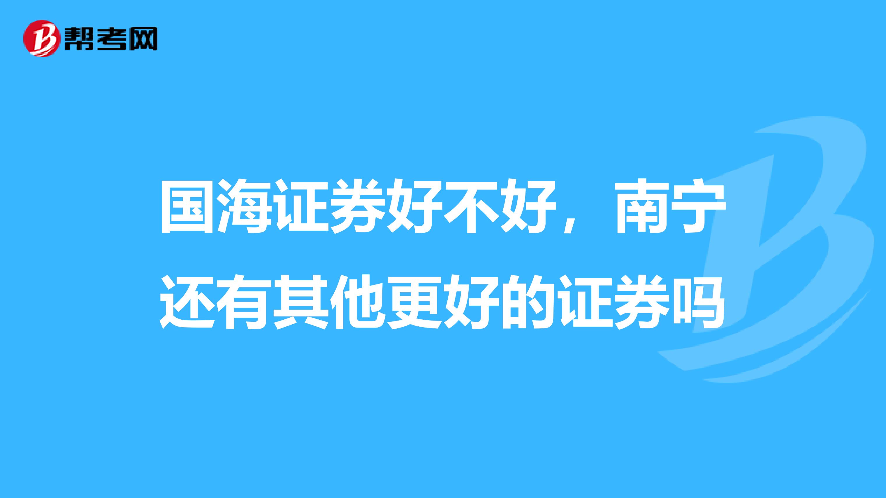 国海证券好不好,南宁还有其他更好的证券吗
