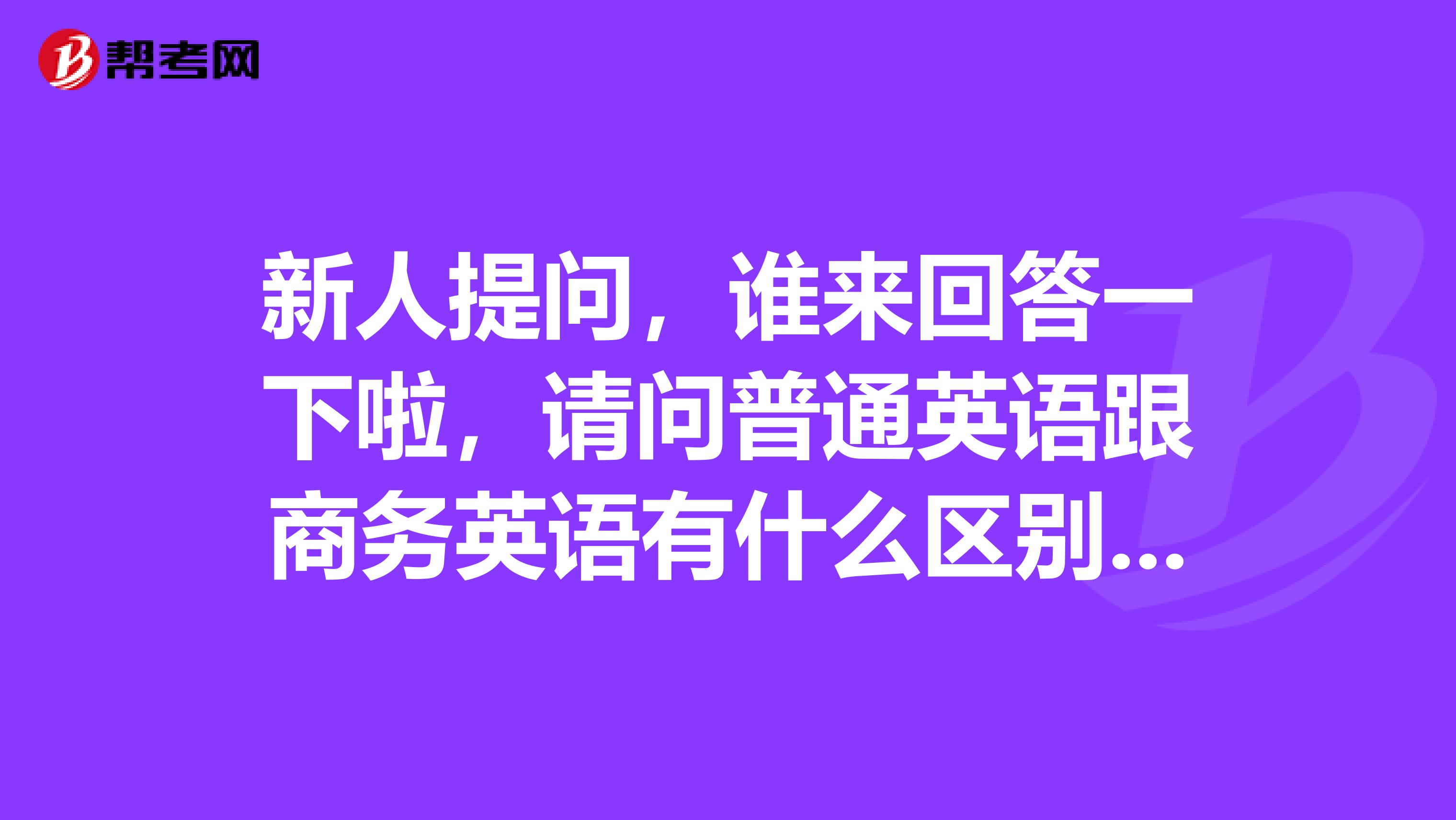 新人提问，谁来回答一下啦，请问普通英语跟商务英语有什么区别啊？学商务英语那么难吗？