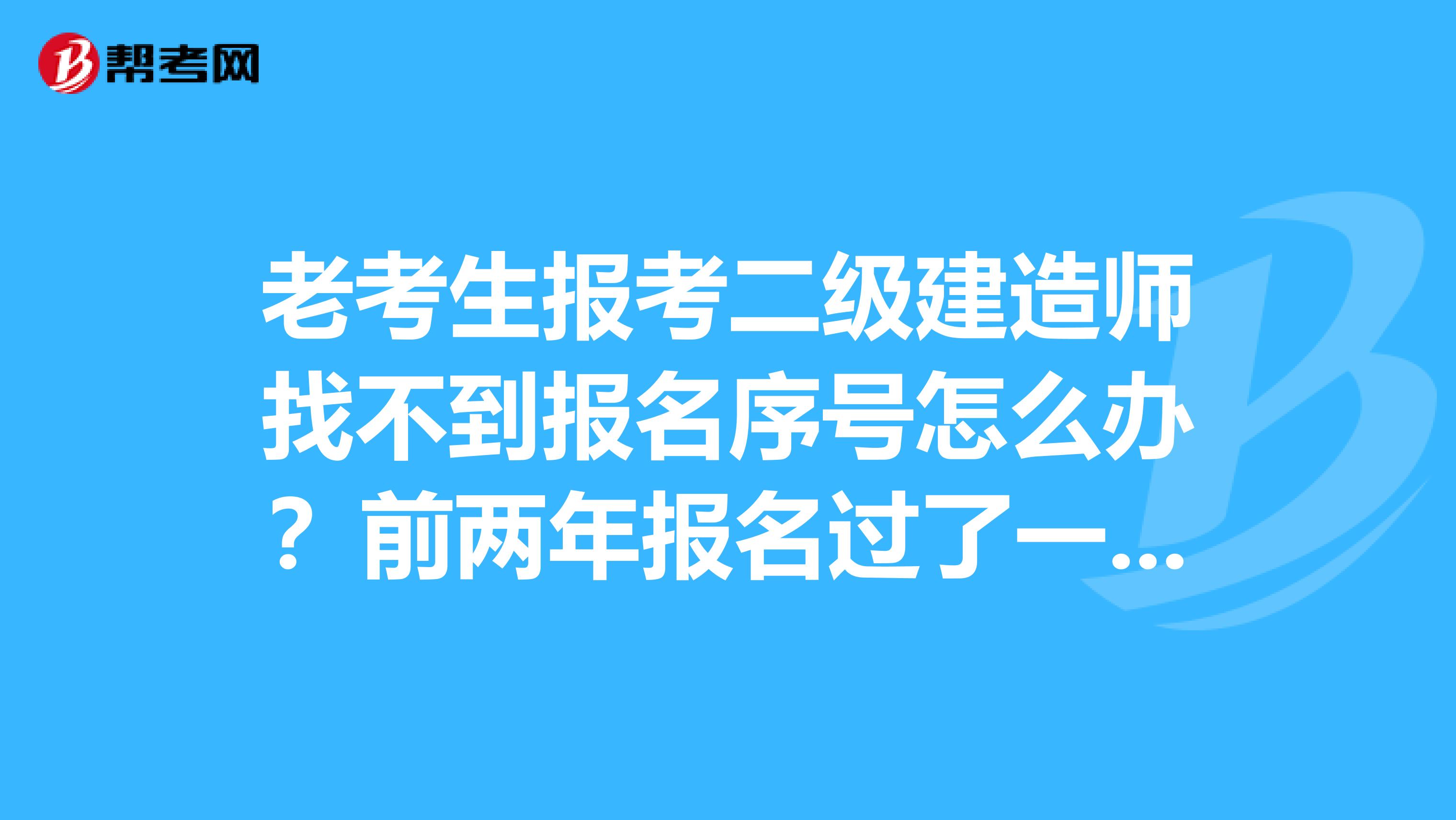 老考生报考二级建造师找不到报名序号怎么办？前两年报名过了一科，之后就没有继续考，报名序号也丢了，用身份证号查总是显示没有该考生信息，这是怎么回事啊，急等