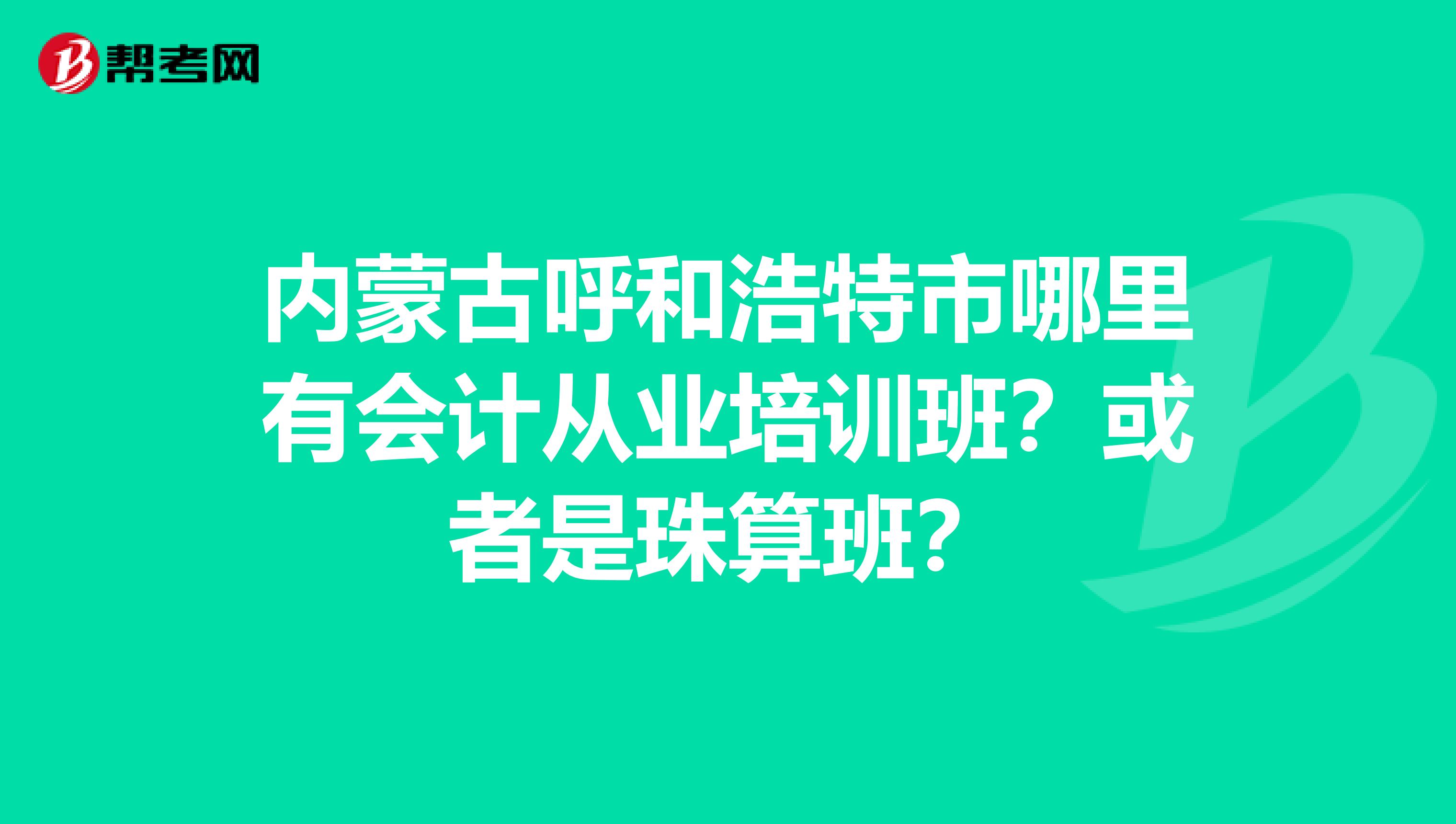 内蒙古呼和浩特市哪里有会计从业培训班？或者是珠算班？