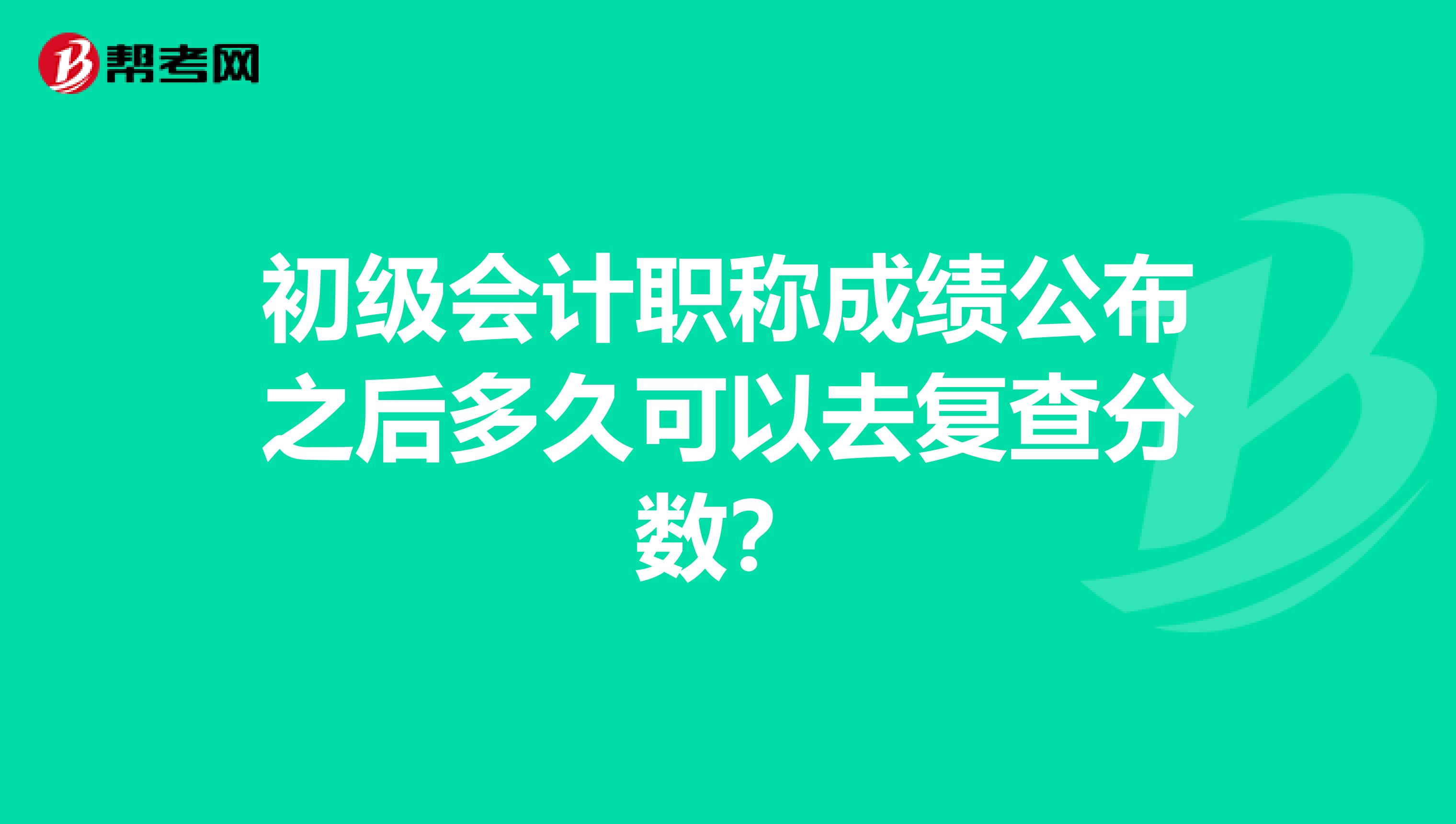 初级会计职称成绩公布之后多久可以去复查分数？