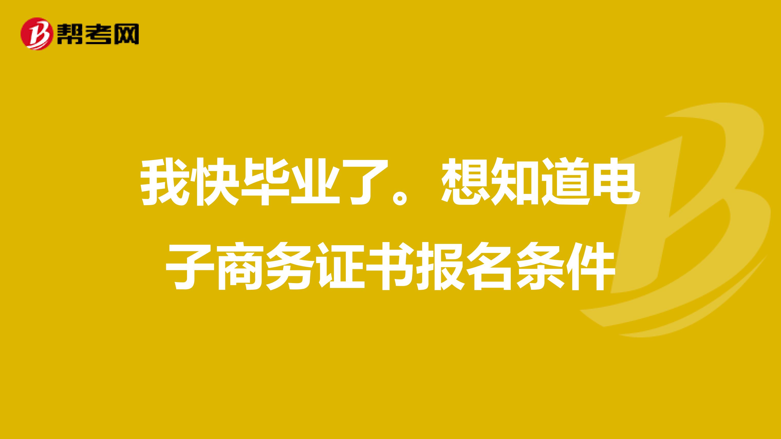 我快毕业了。想知道电子商务证书报名条件