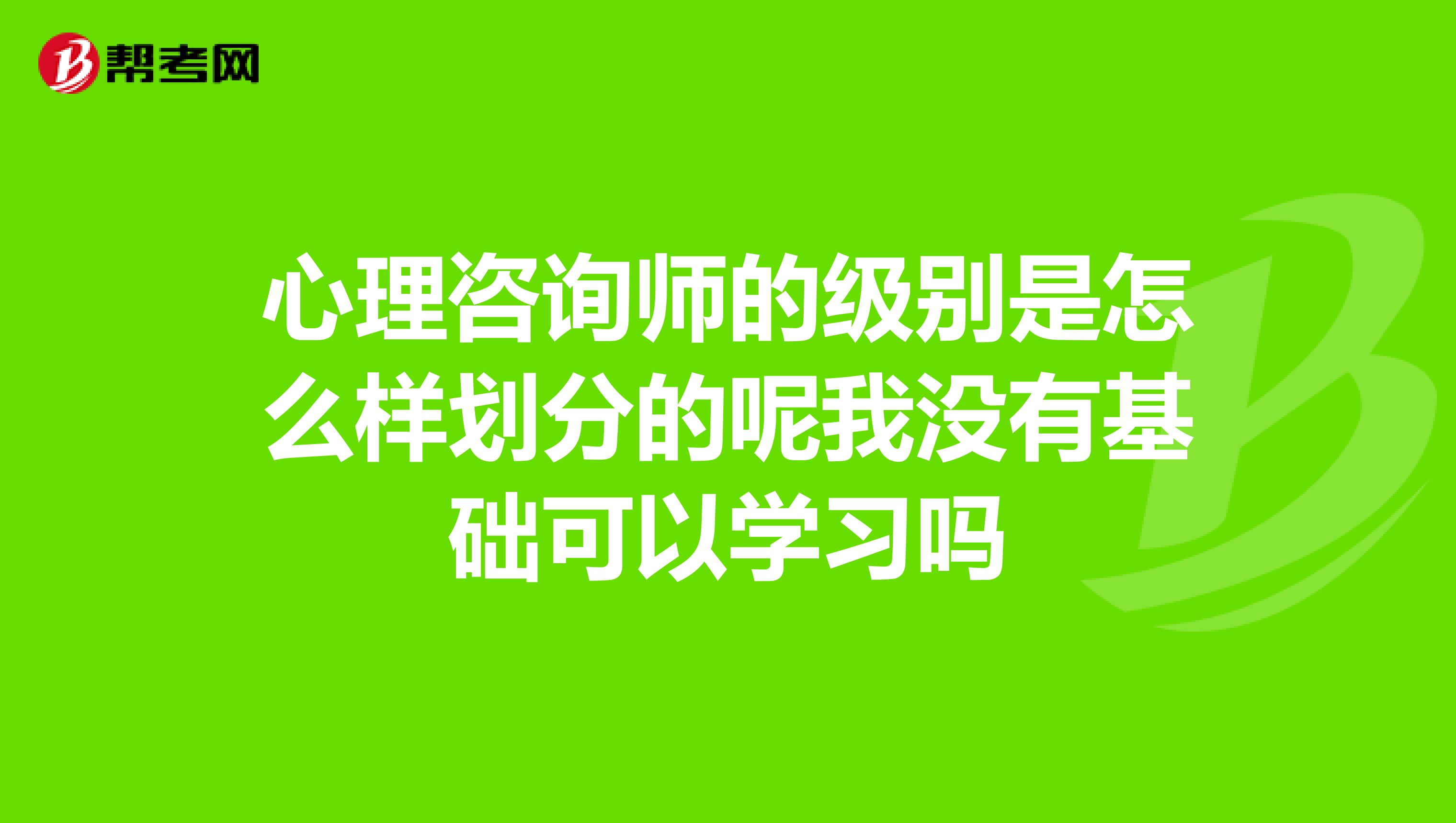心理咨询师的级别是怎么样划分的呢我没有基础可以学习吗