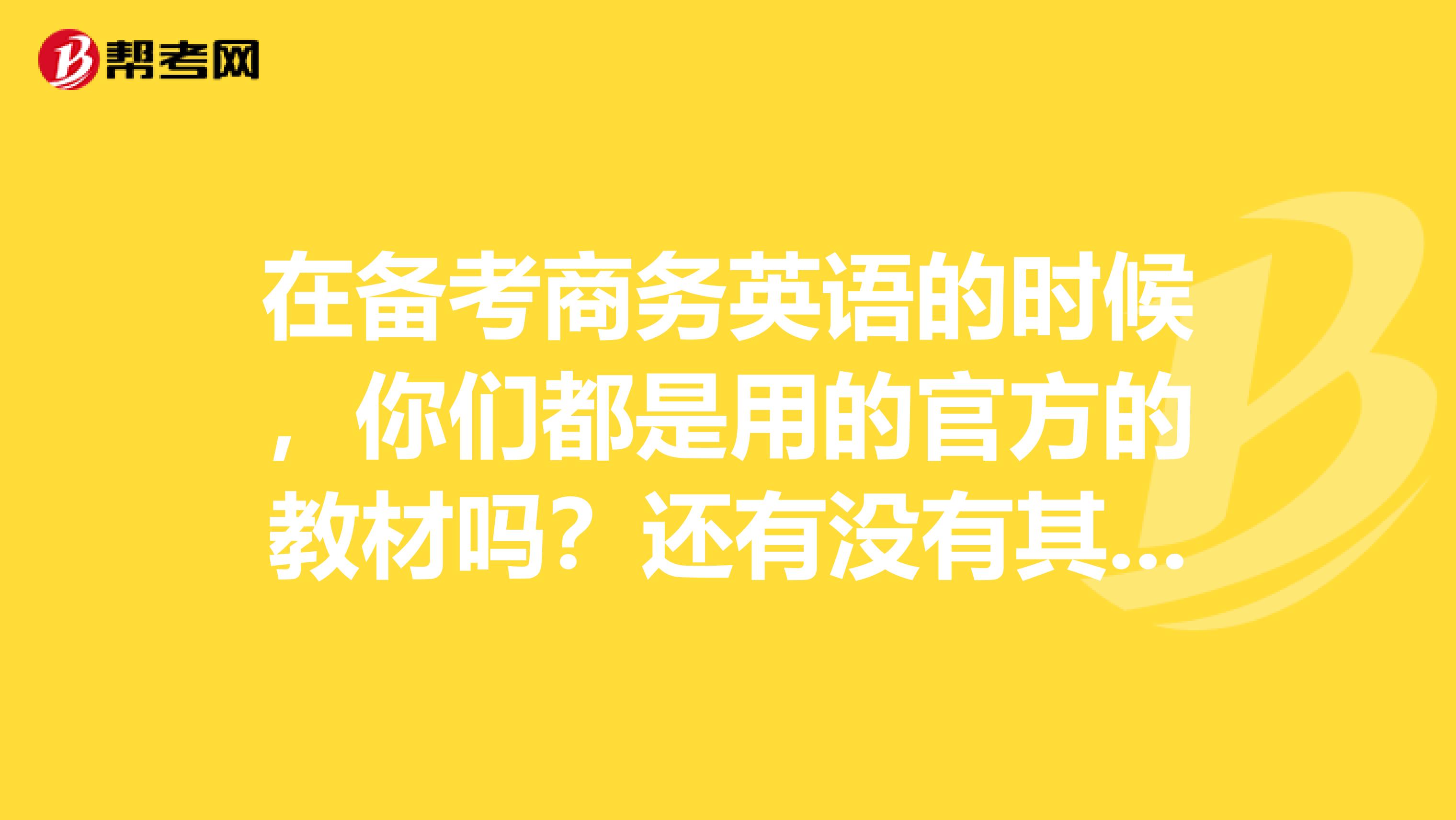 在备考商务英语的时候，你们都是用的官方的教材吗？还有没有其他的教材呢？？