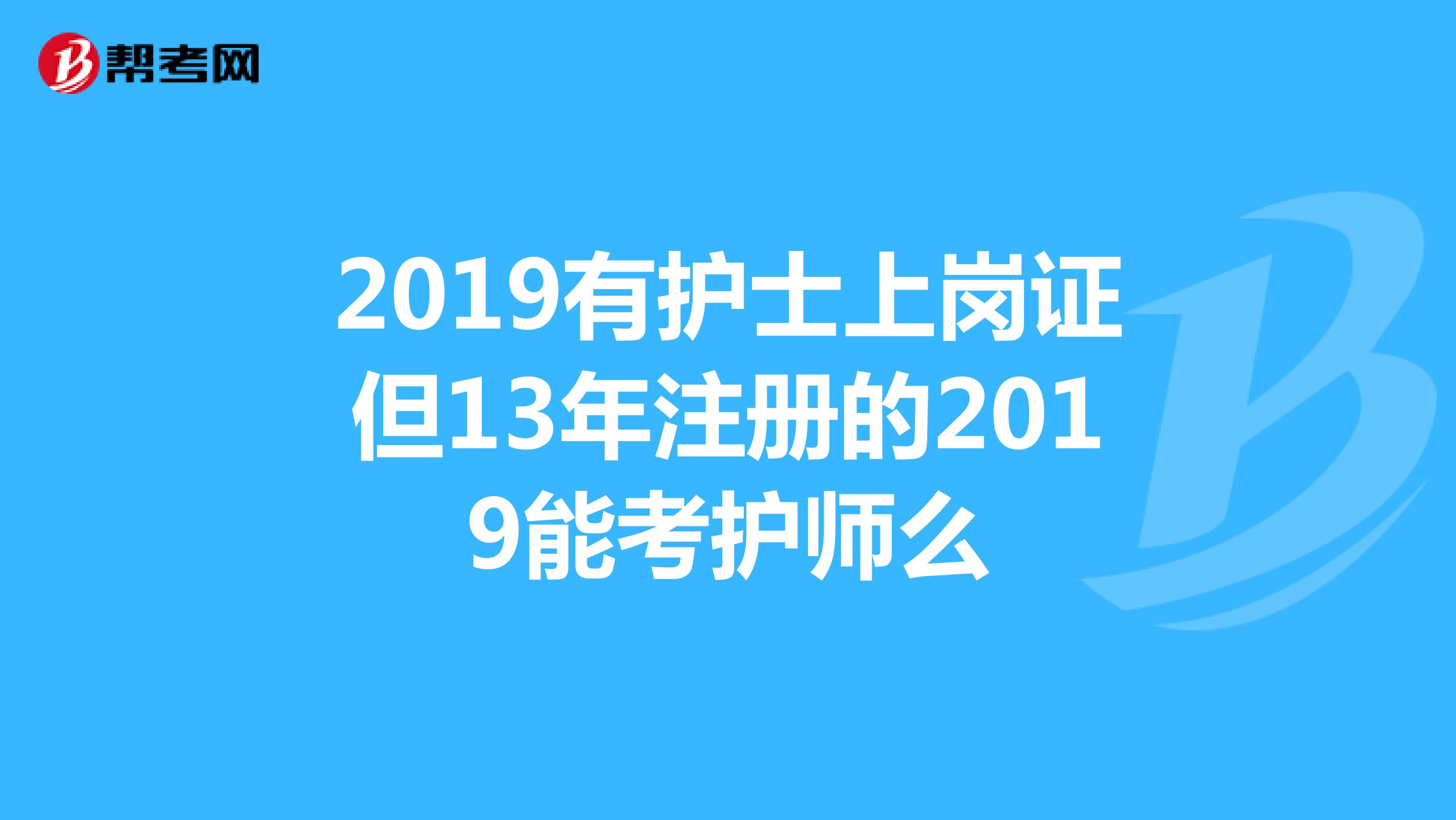 2019有護士上崗證但13年注冊的2019能考護師么