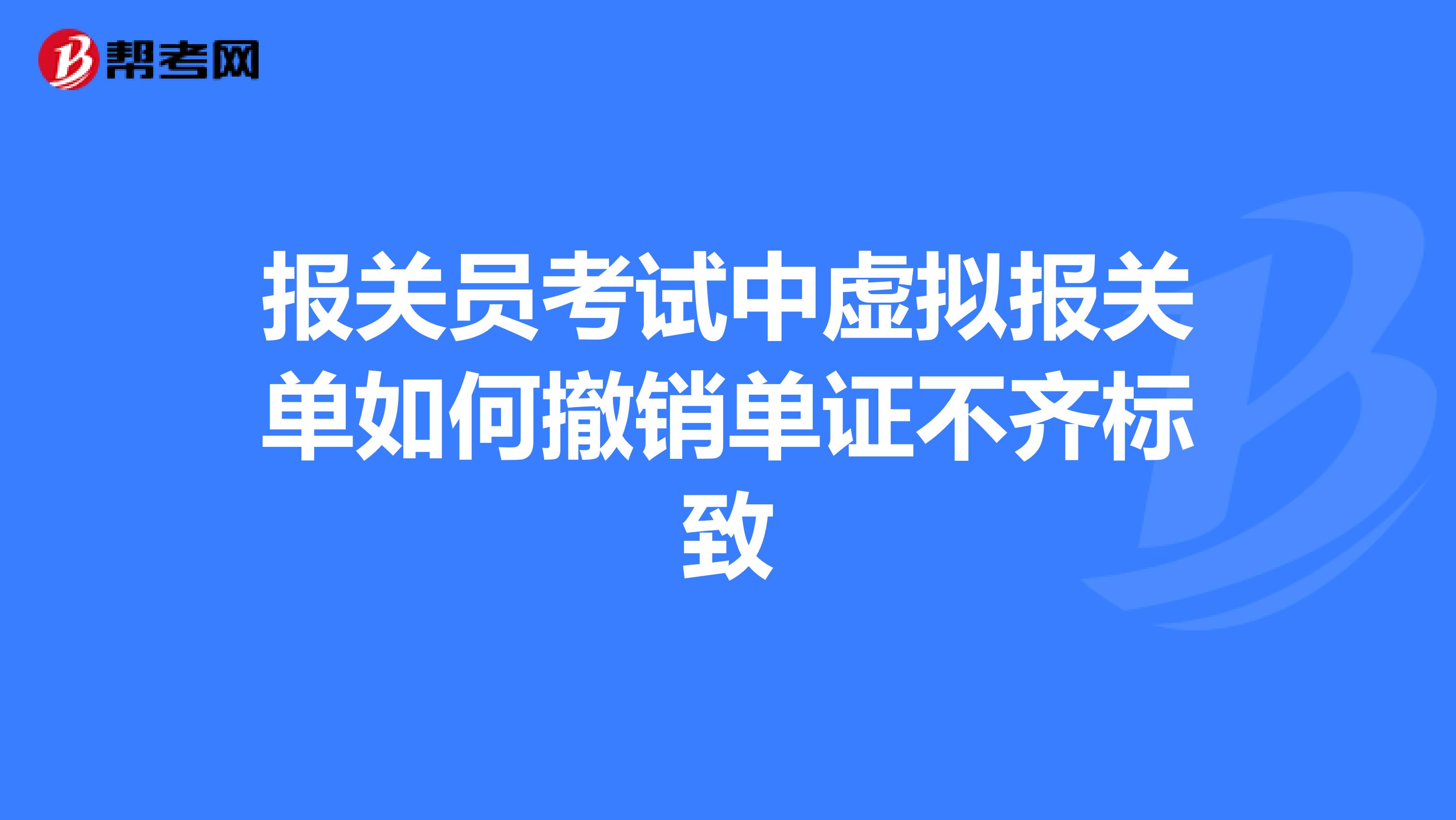 报关员考试中虚拟报关单如何撤销单证不齐标致