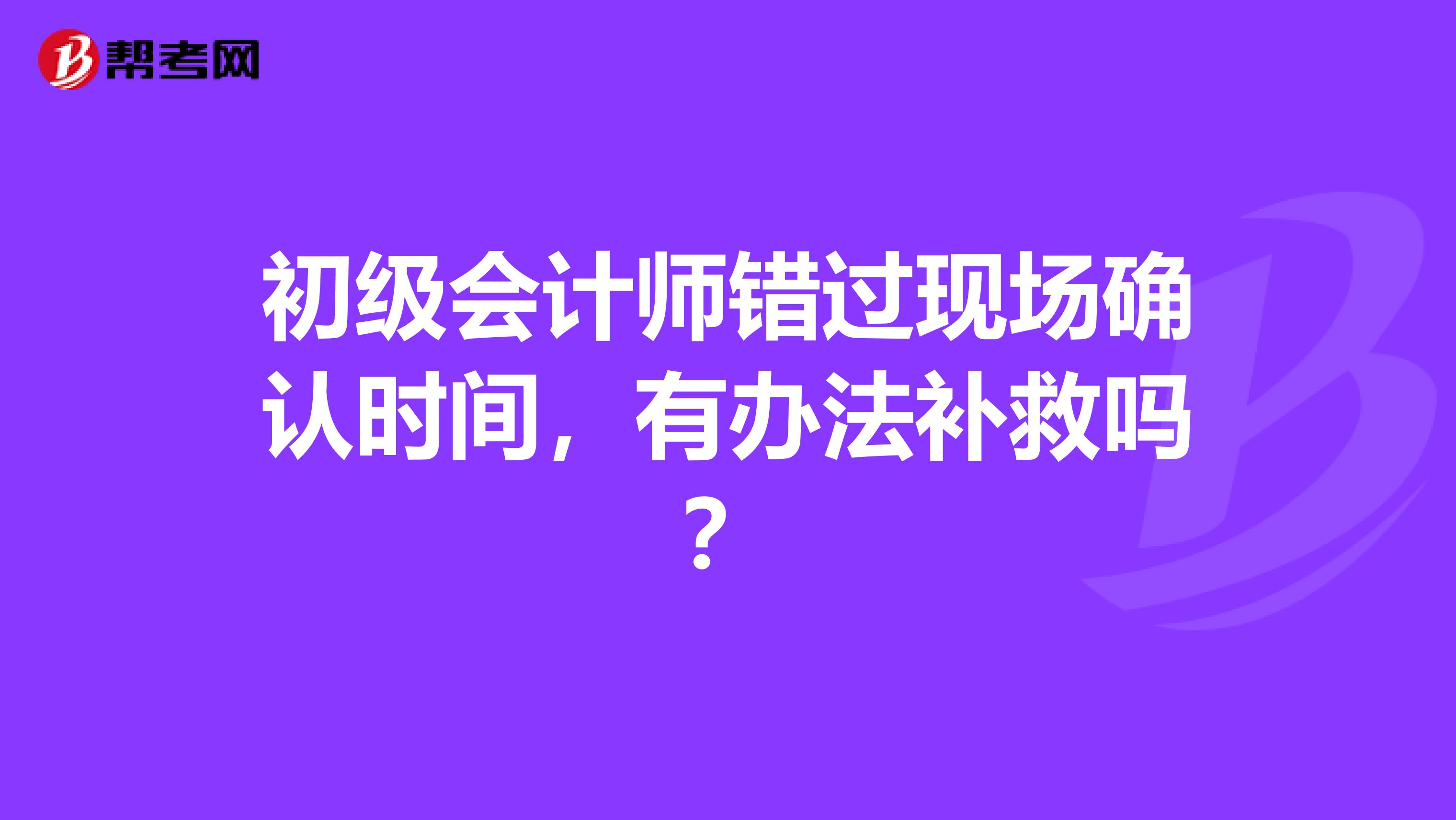 初級會計師錯過現場確認時間，有辦法補救嗎？
