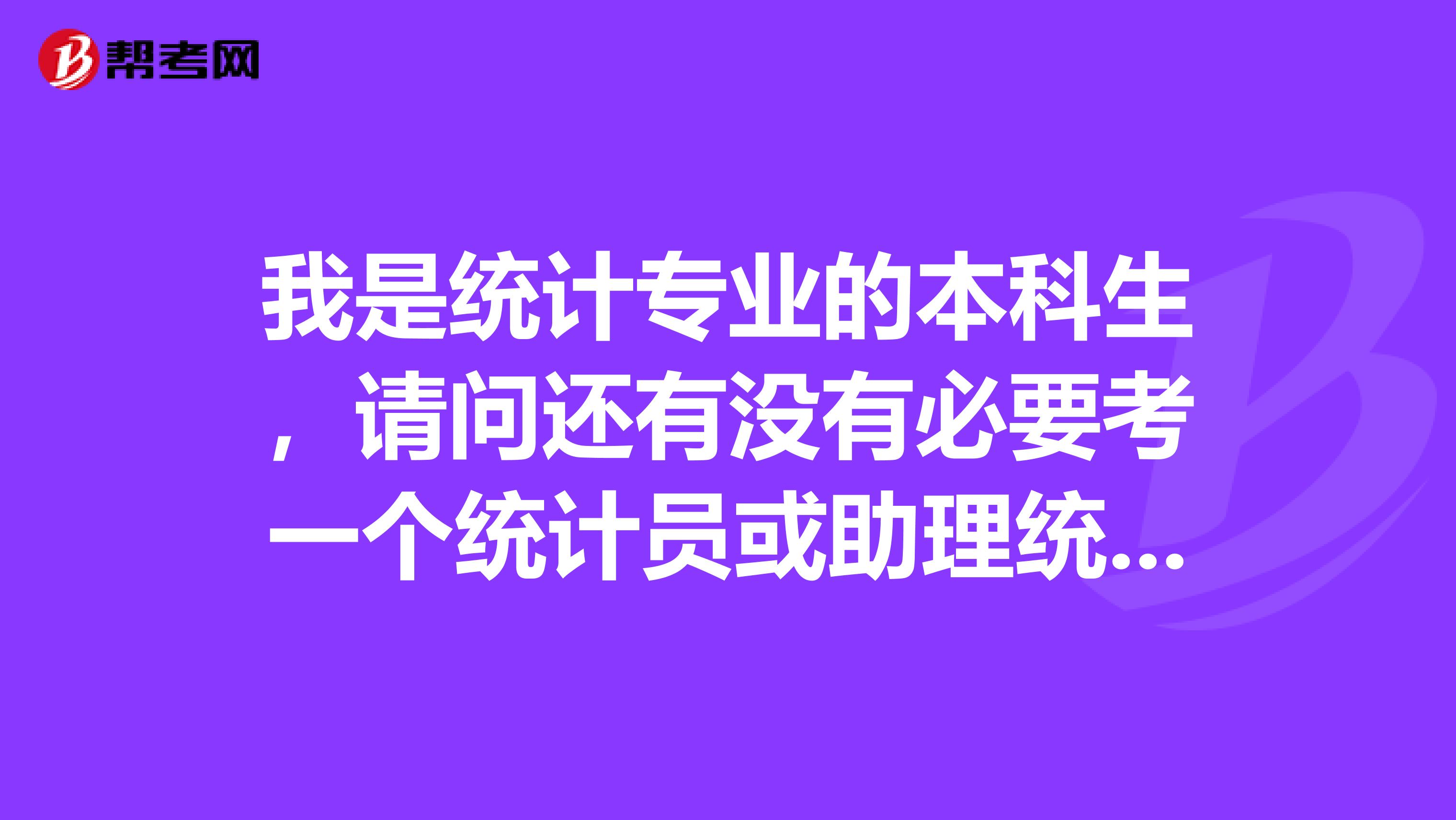 我是統計專業的本科生，請問還有沒有必要考一個統計員或助理統計師，或是統計從業資格證書什么的