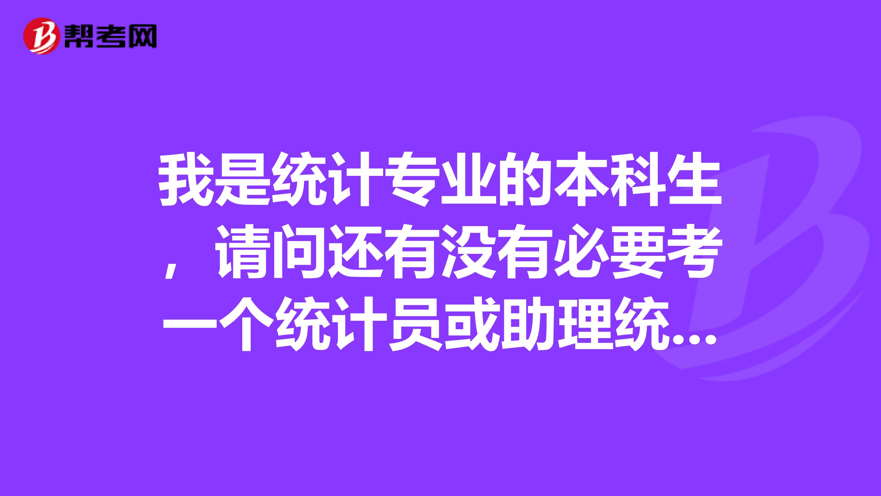 我是统计专业的本科生，请问还有没有必要考一个统计员或助理统计师，或是统计从业资格证书什么的