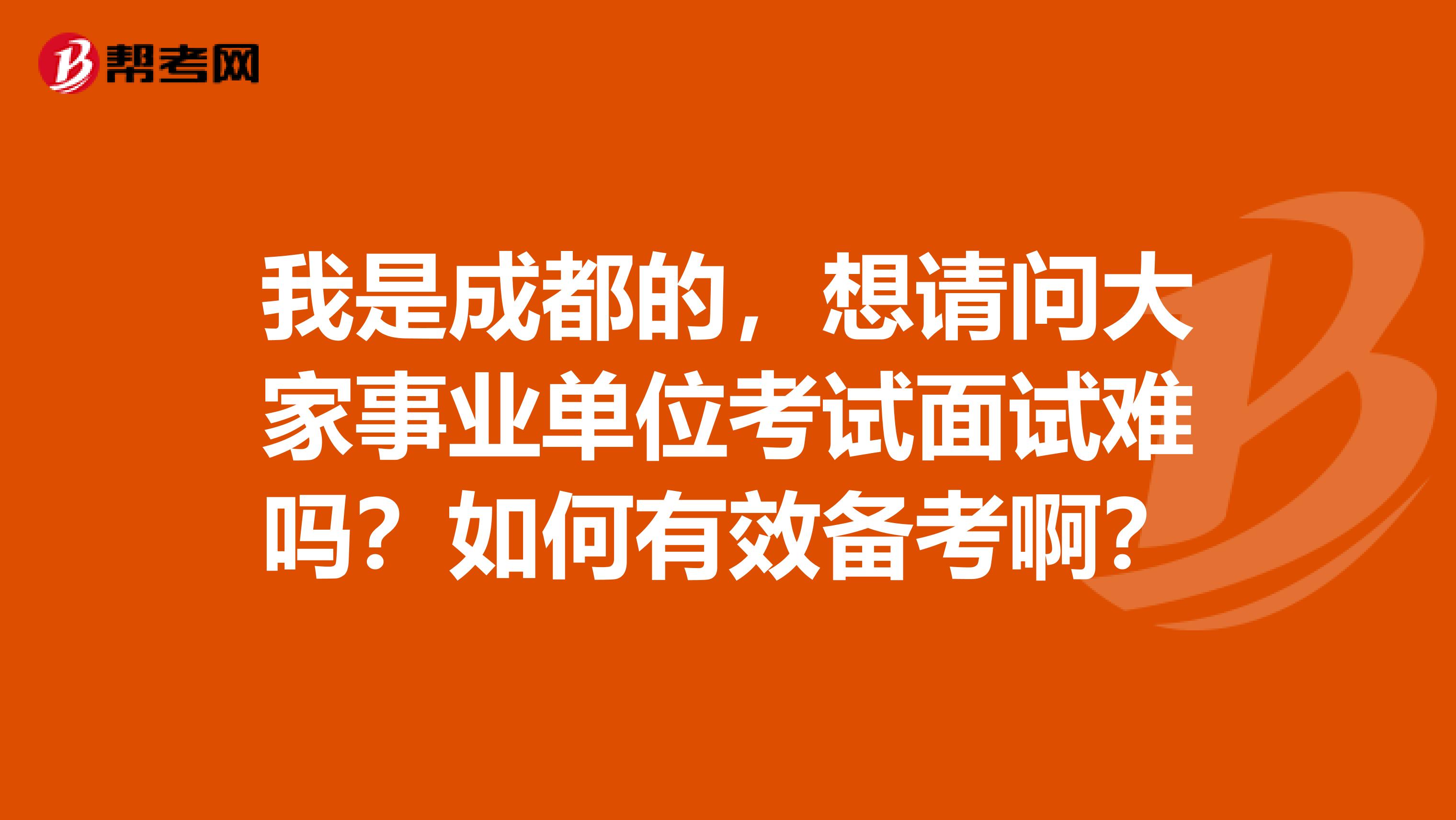 我是成都的，想请问大家事业单位考试面试难吗？如何有效备考啊？