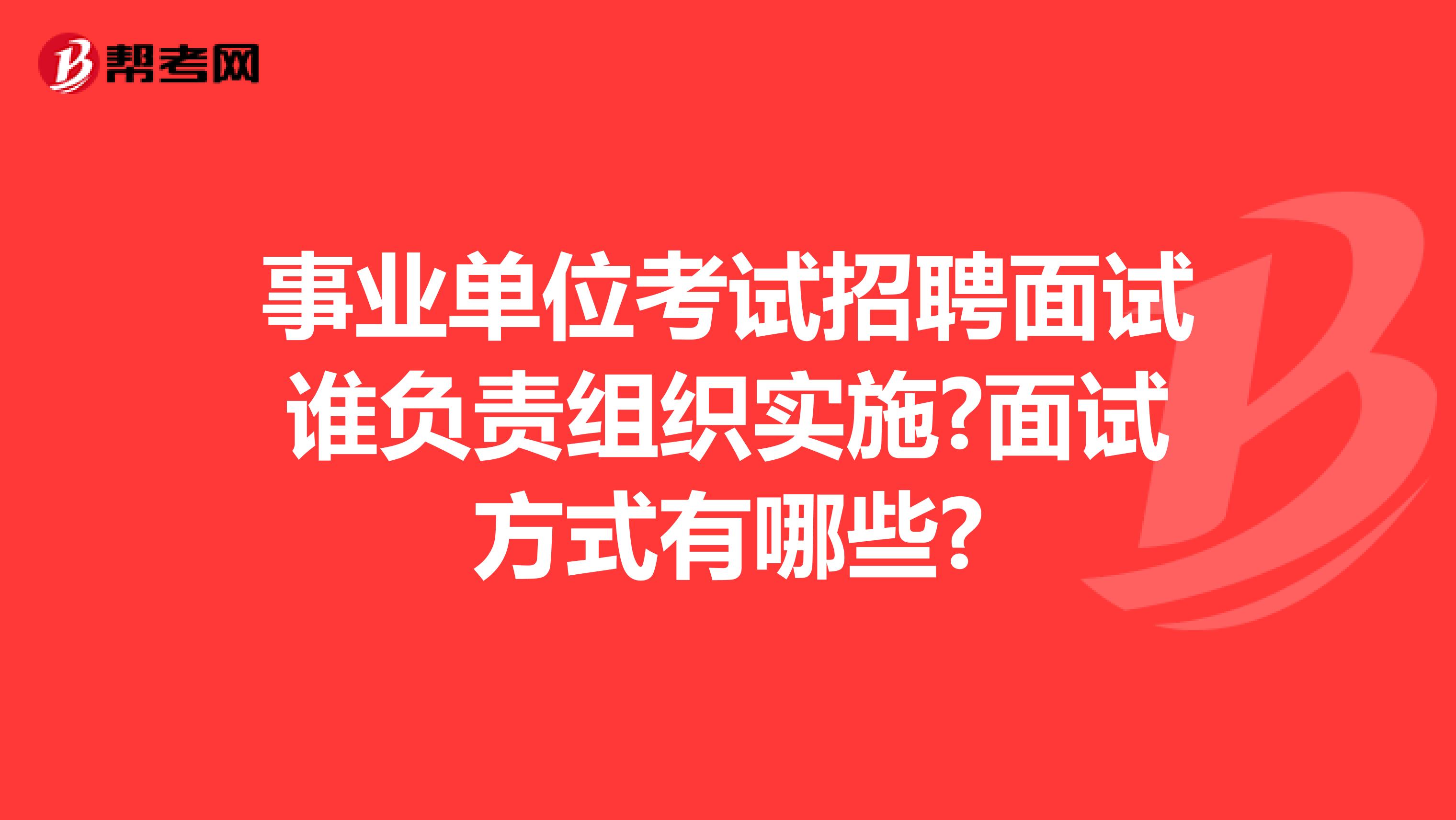 事业单位考试招聘面试谁负责组织实施?面试方式有哪些?