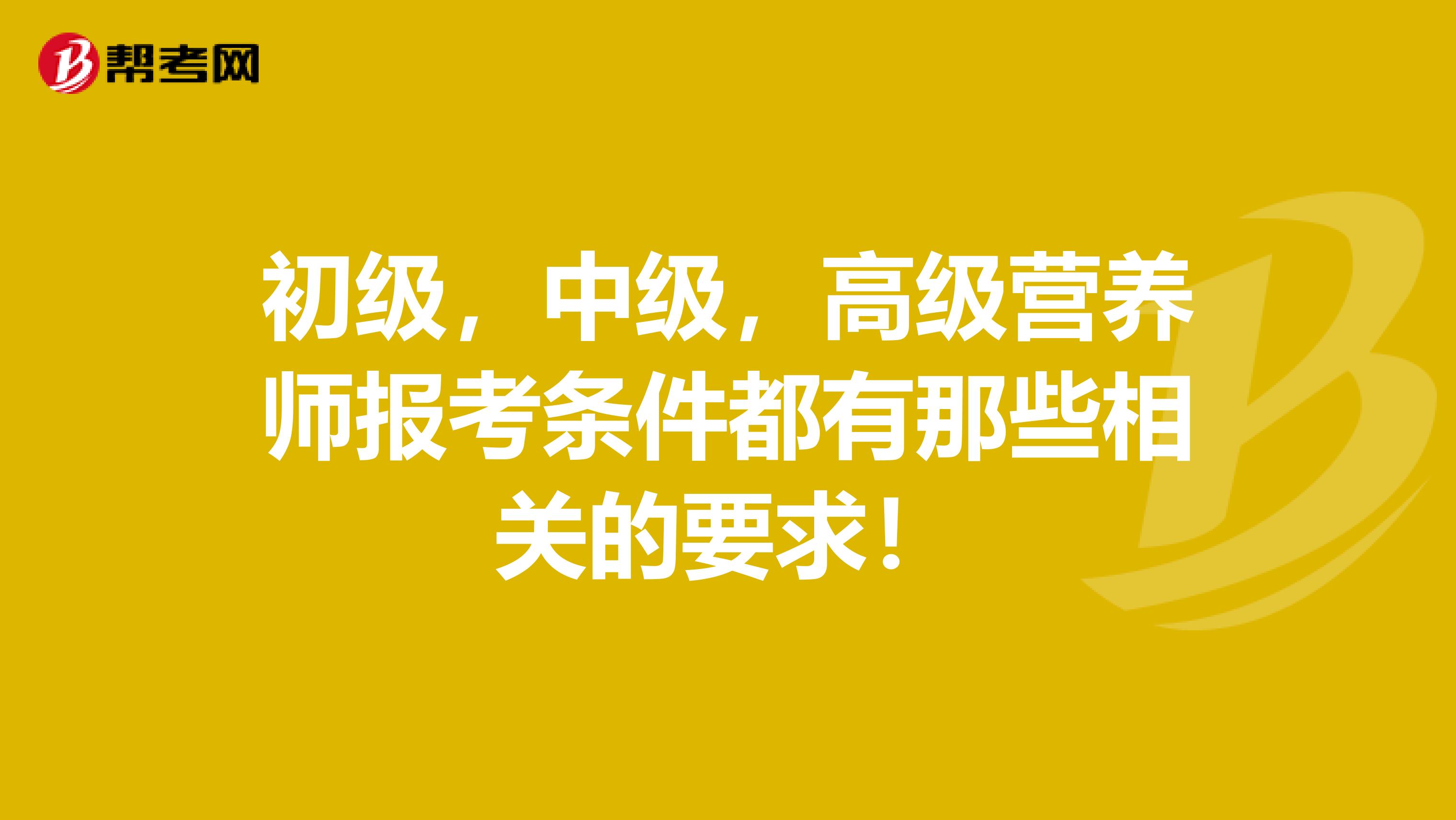 初级，中级，高级营养师报考条件都有那些相关的要求！