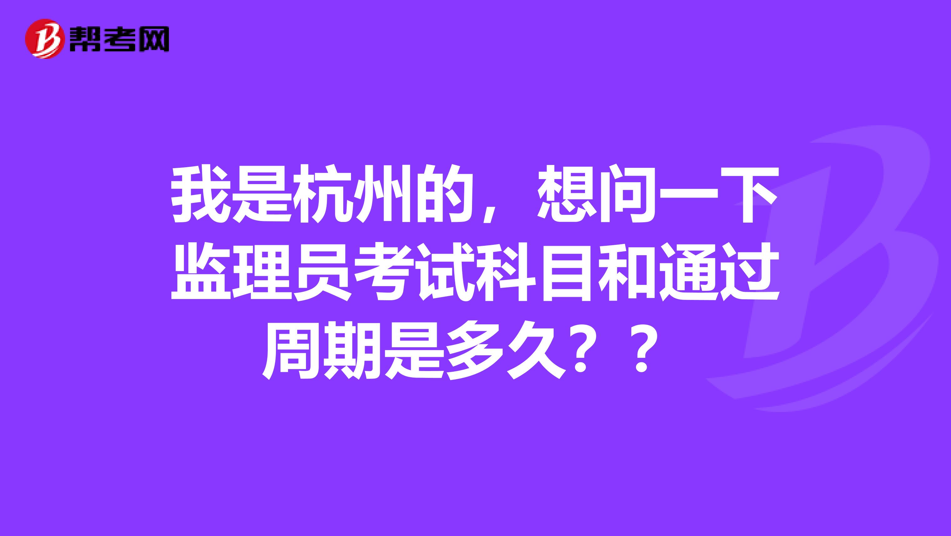 我是杭州的，想问一下监理员考试科目和通过周期是多久？？