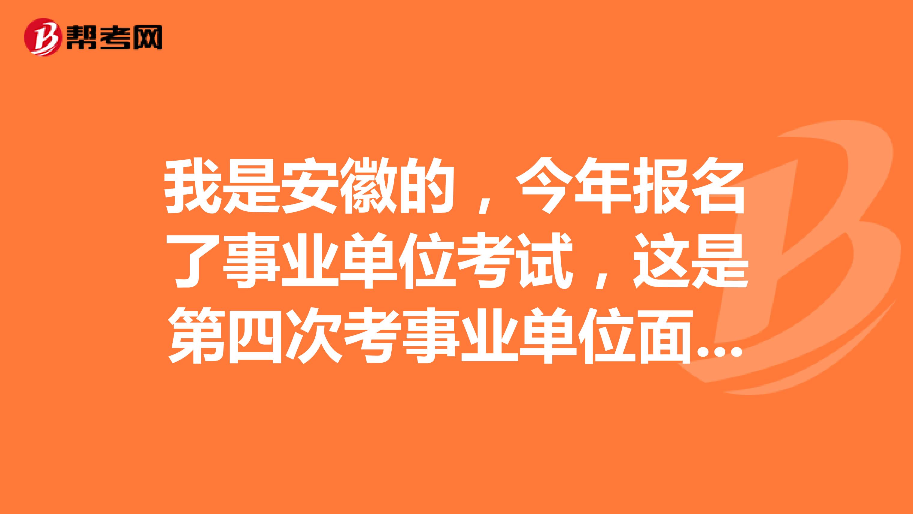 我是安徽的,今年报名了事业单位考试,这是第四次考事业单位面试了,想问一下大家有没有什么技巧啊?
