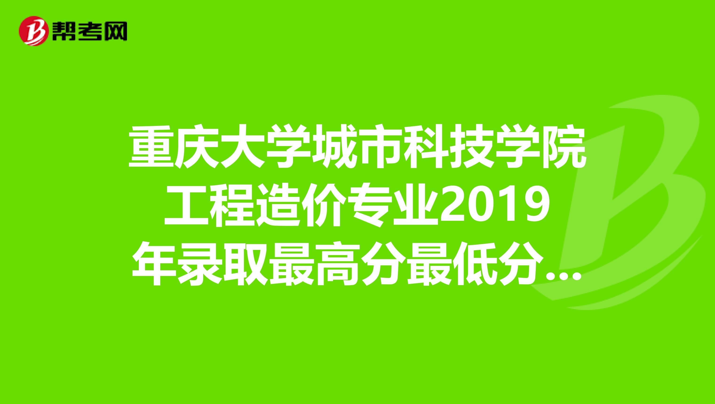 重庆大学城市科技学院工程造价专业2019年录取最高分最低分平均分分别是多少啊?告诉我吧,谢谢