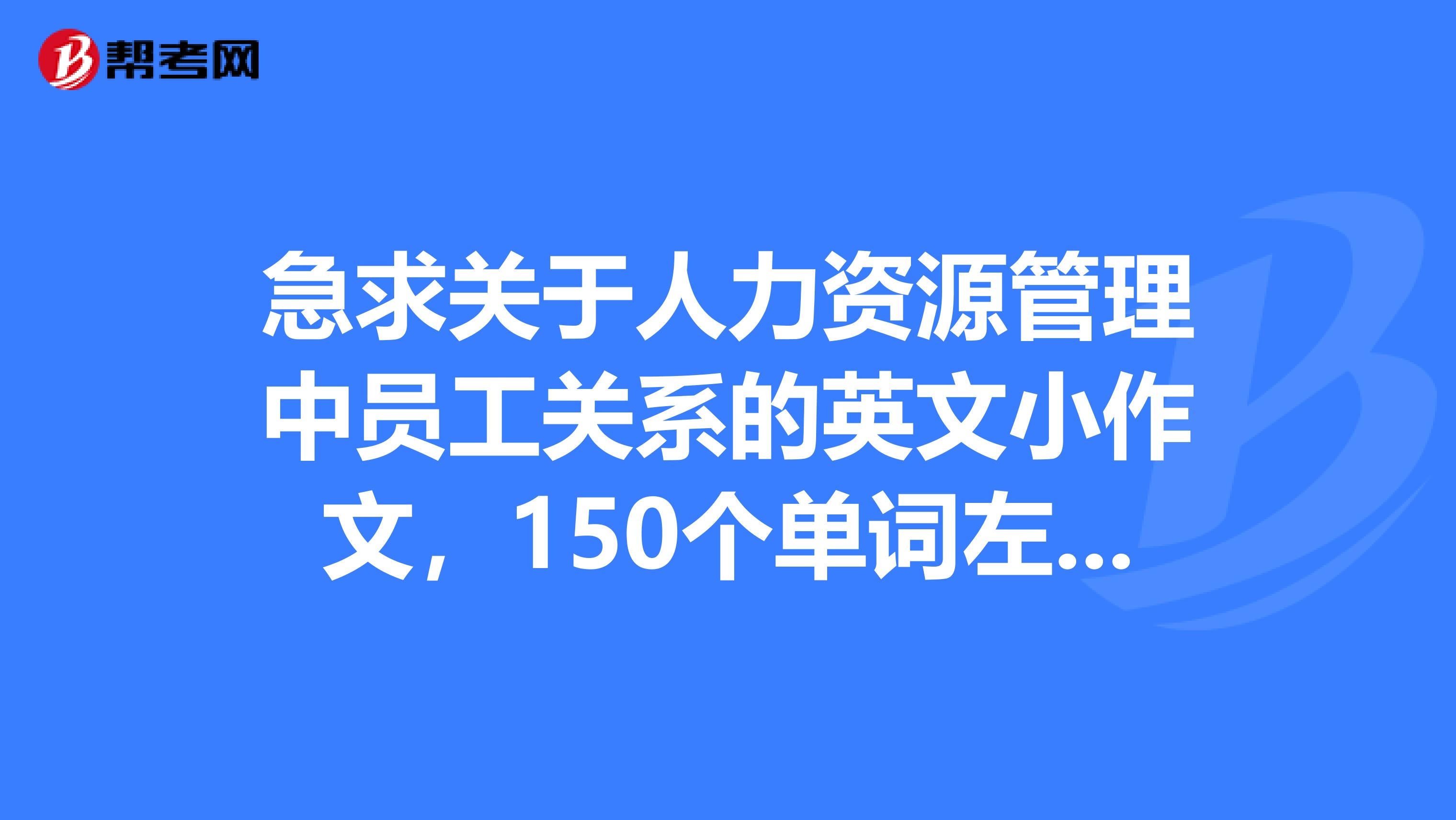 急求关于人力资源管理中员工关系的英文小作文,150个单词左右,谢啦