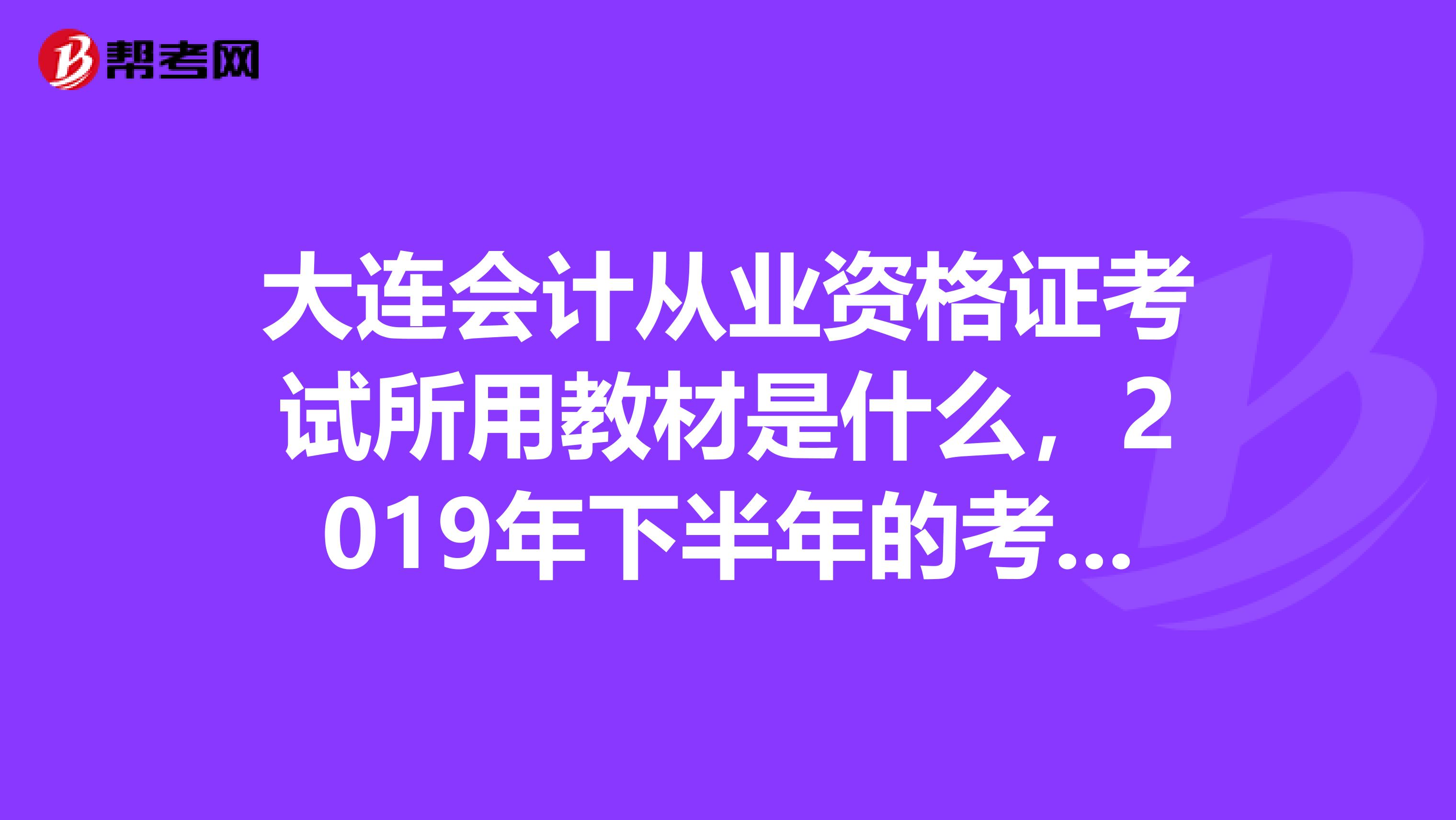 大连会计从业资格证考试所用教材是什么,2019年下半年的考试有没有复习题