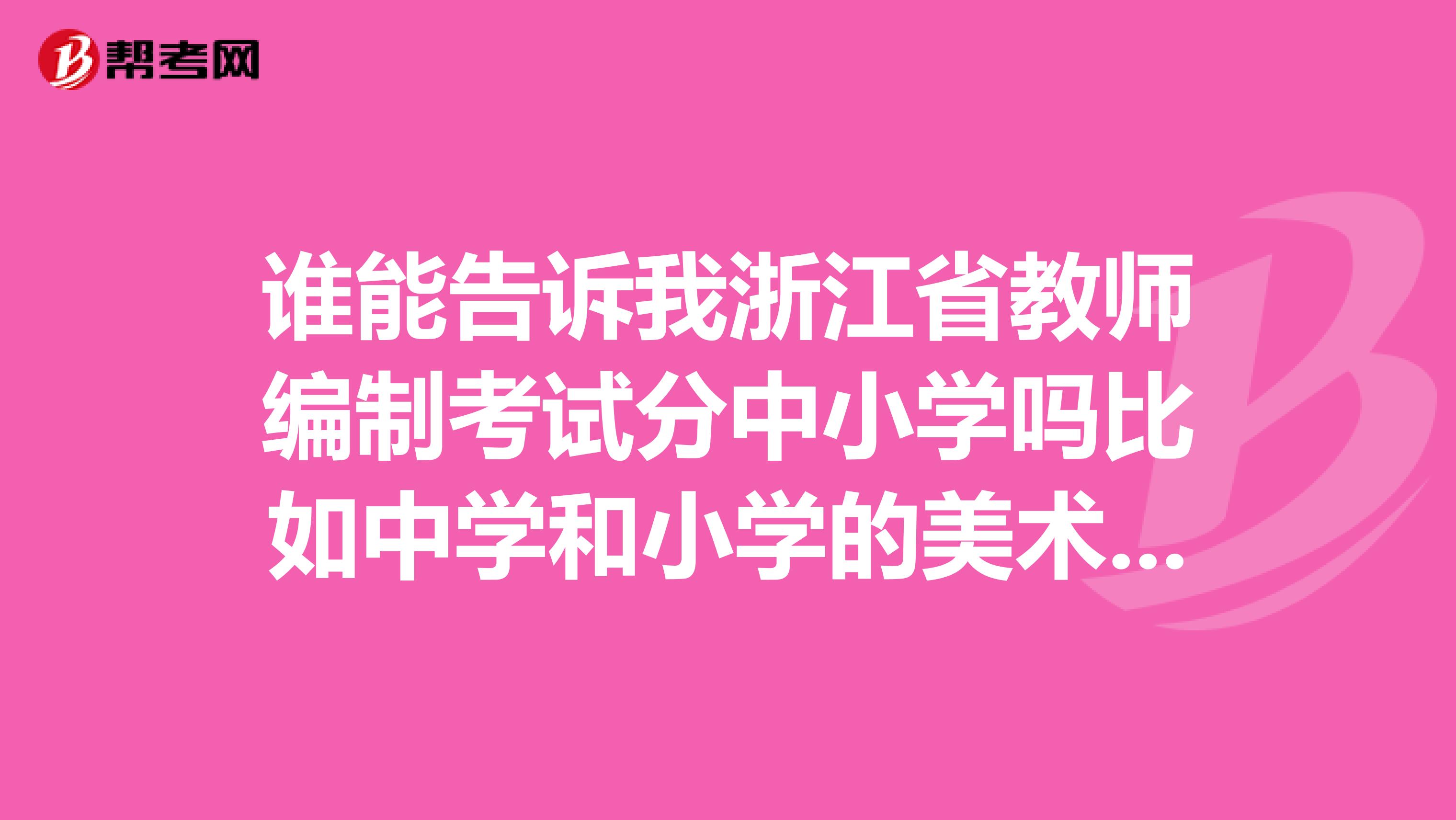 谁能告诉我浙江省教师编制考试分中小学吗比如中学和小学的美术内容差的多吗