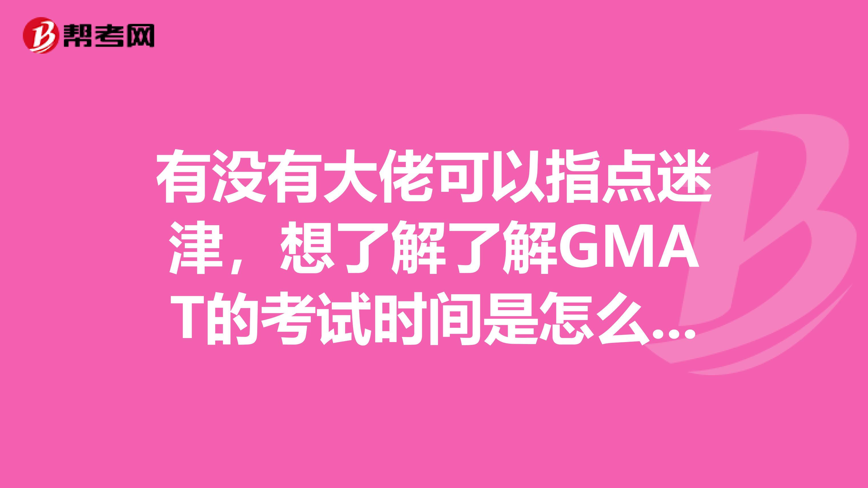 有没有大佬可以指点迷津,想了解了解GMAT的考试时间是怎么安排的