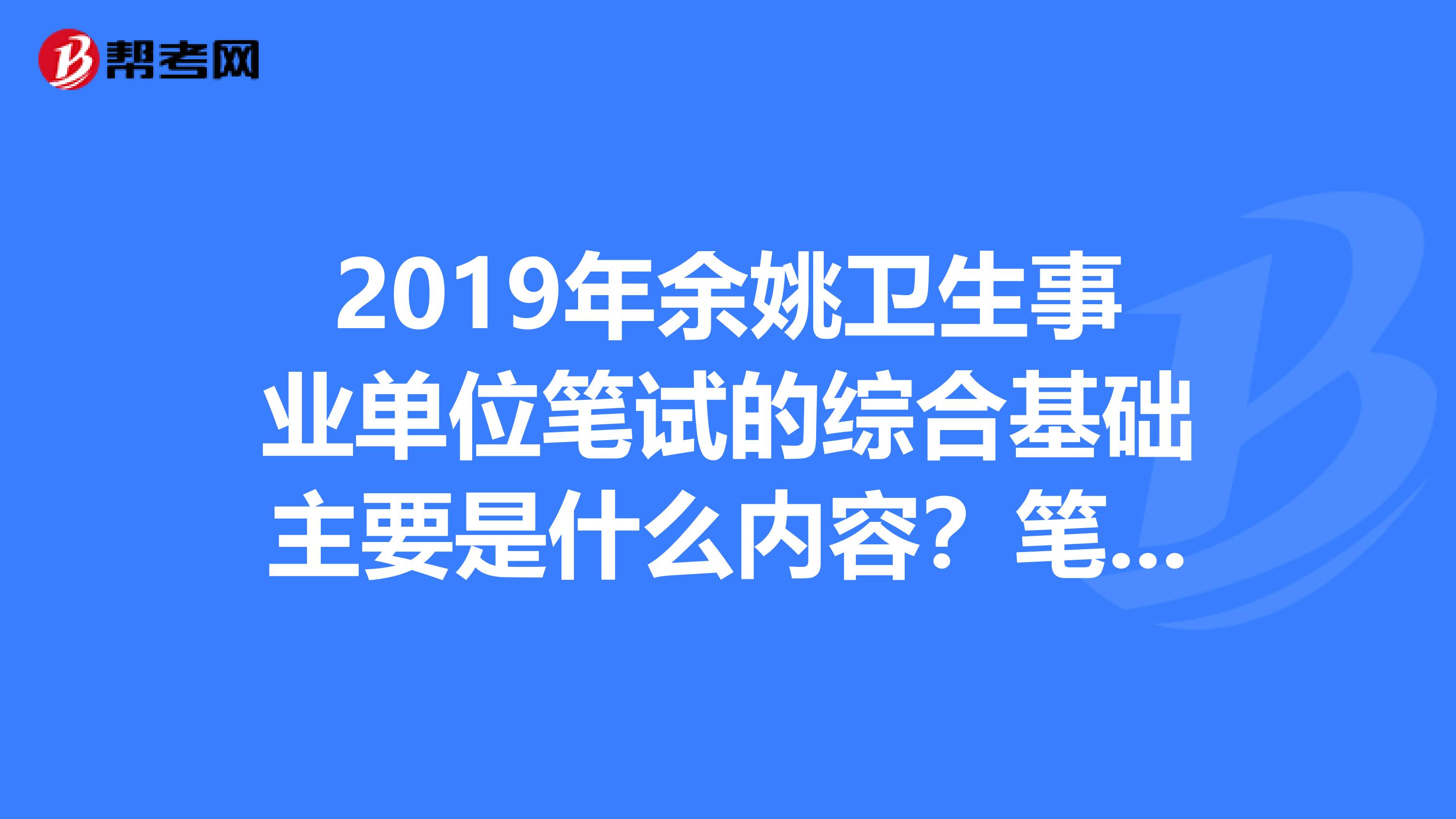 2019年余姚卫生事业单位笔试的综合基础主要是什么内容?笔试和面试的比例是多少?
