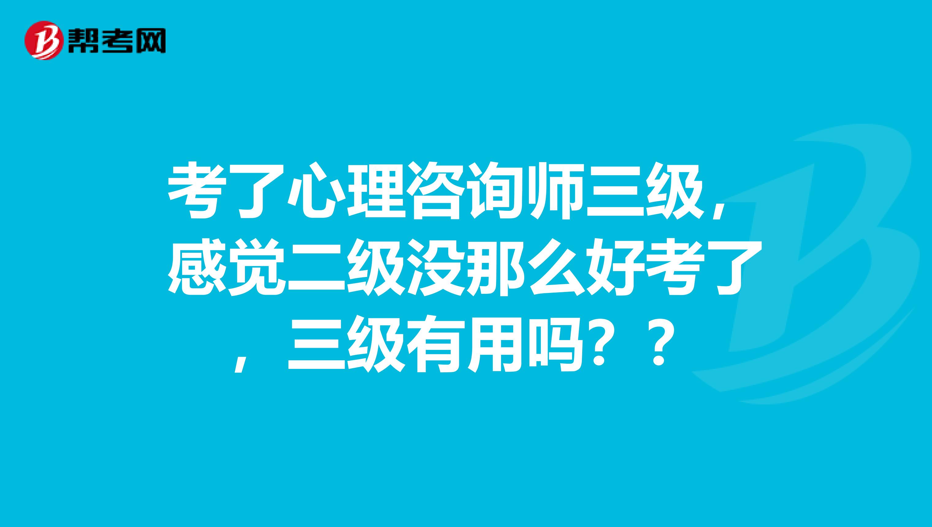 考了心理咨询师三级，感觉二级没那么好考了，三级有用吗？？