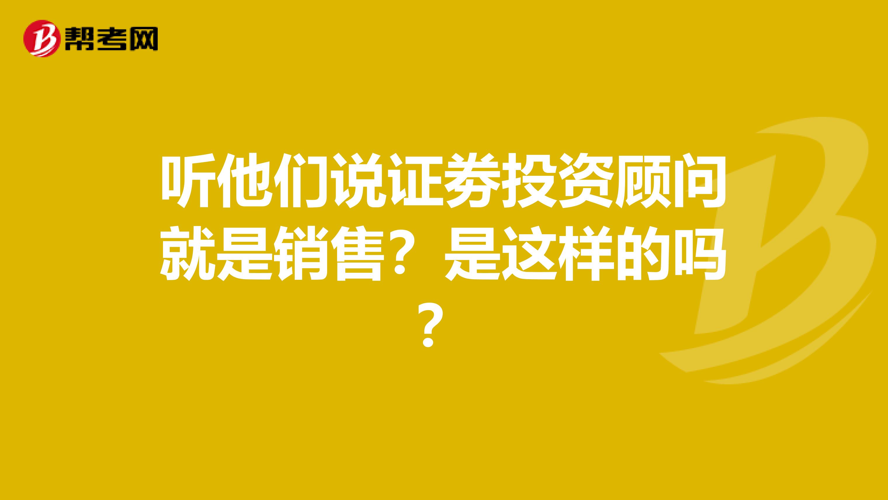听他们说证劵投资顾问就是销售?是这样的吗?