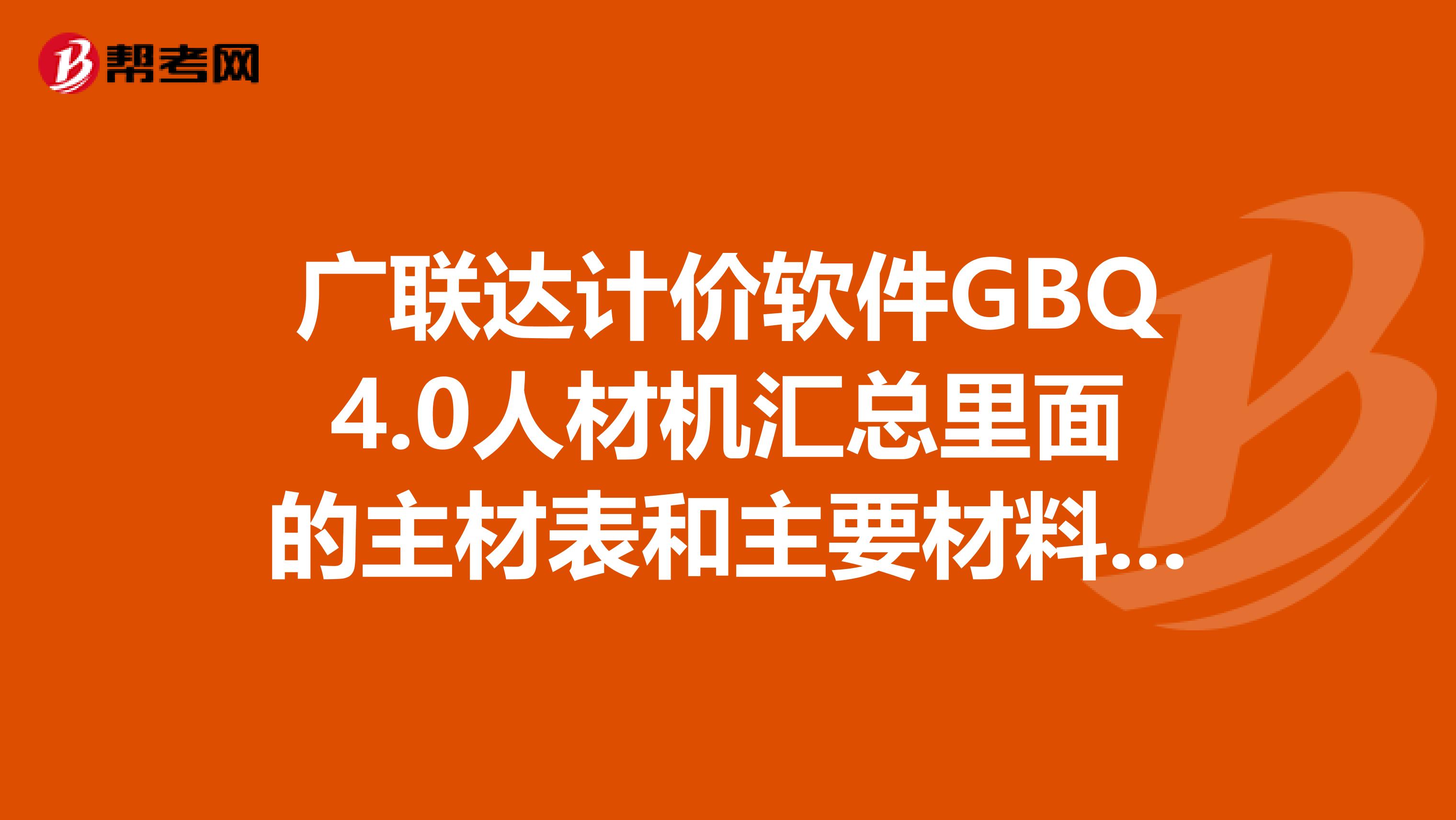 广联达计价软件GBQ4.0人材机汇总里面的主材表和主要材料表有什么区别?