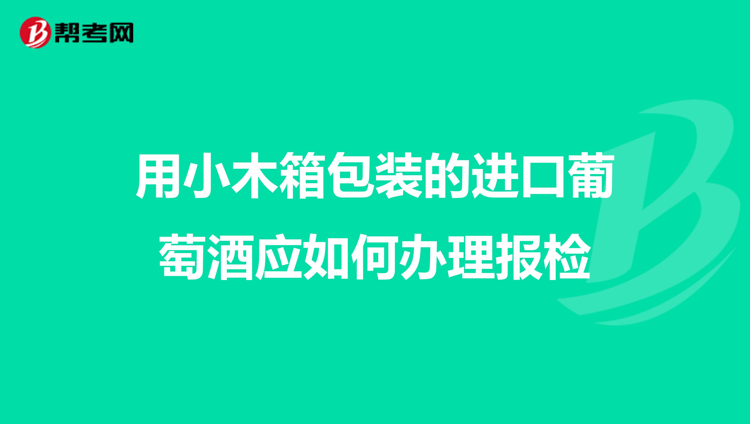 用小木箱包装的进口葡萄酒应如何办理报检