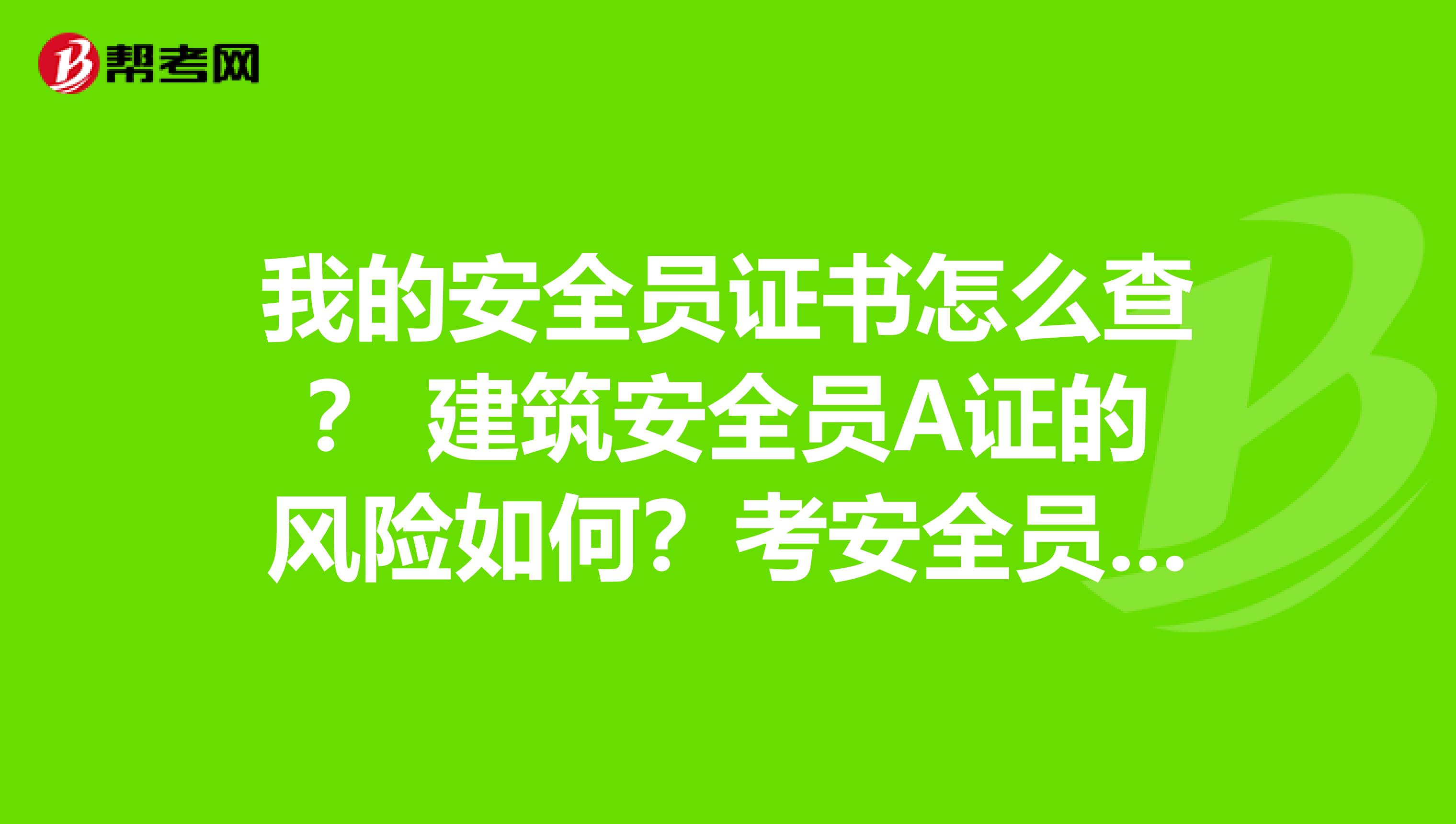 我的安全员证书怎么查? 建筑安全员A证的风险如何?考安全员a证需要什么条件?