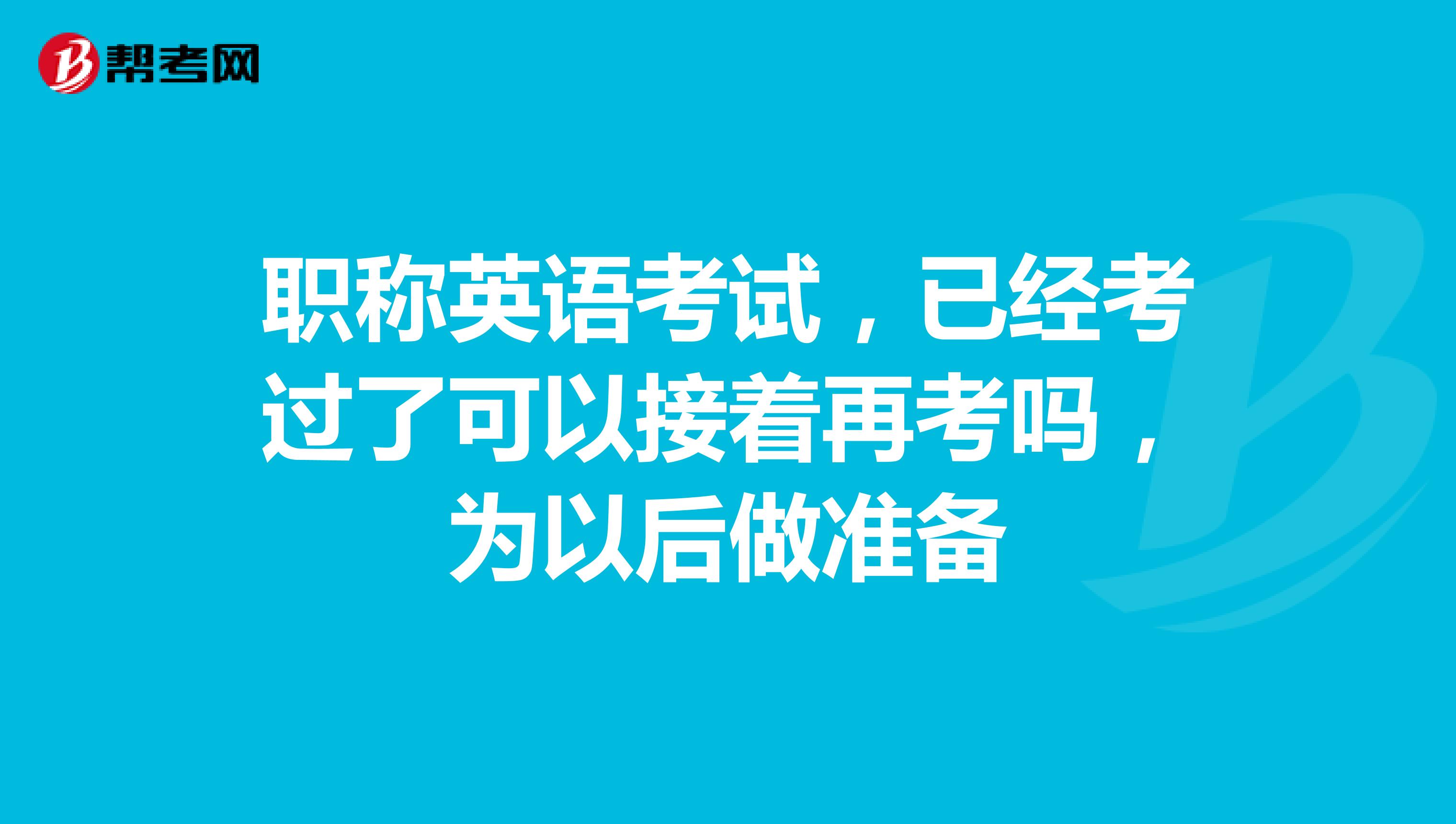 职称英语考试，已经考过了可以接着再考吗，为以后做准备