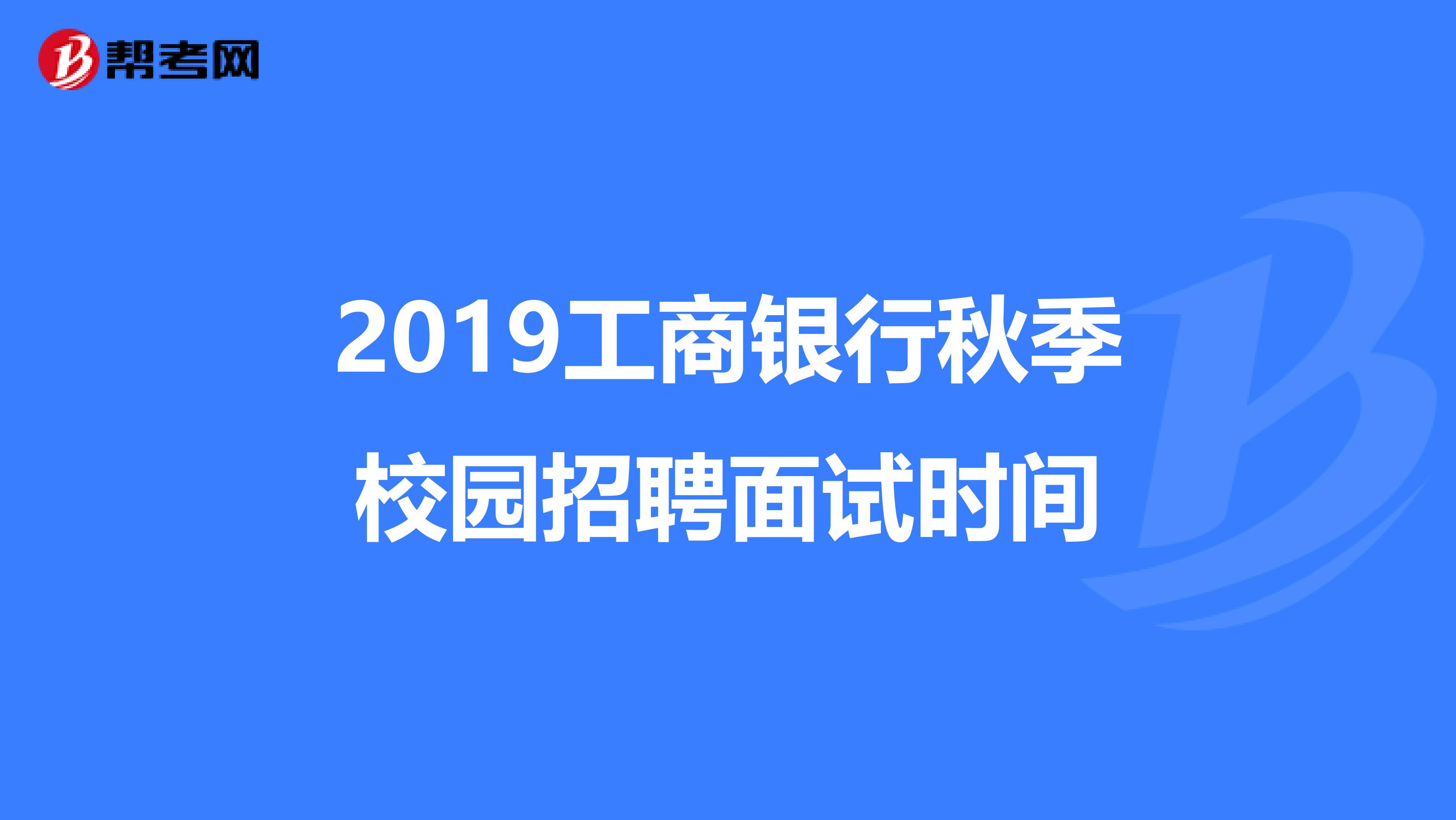 2019工商银行秋季校园招聘面试时间